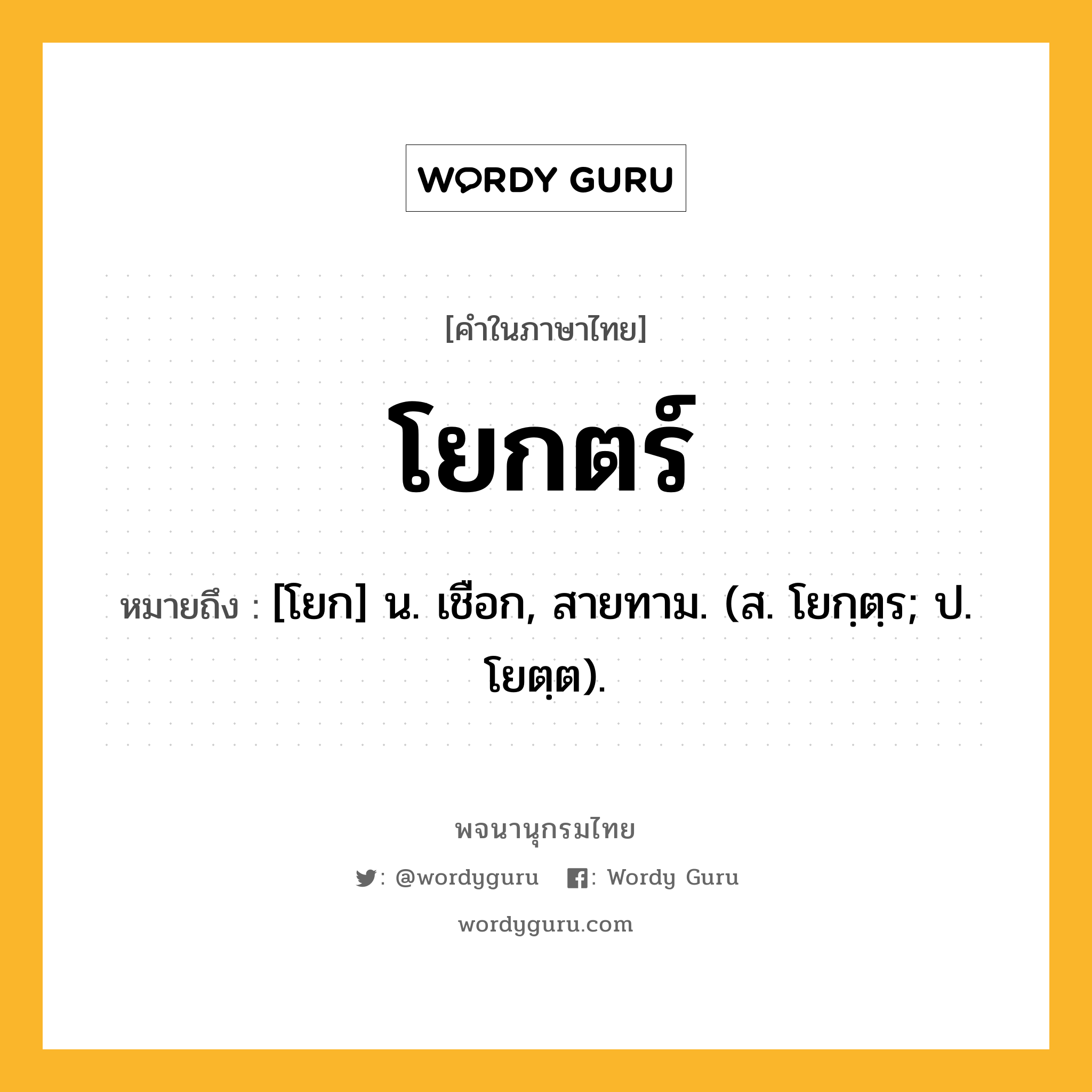 โยกตร์ หมายถึงอะไร?, คำในภาษาไทย โยกตร์ หมายถึง [โยก] น. เชือก, สายทาม. (ส. โยกฺตฺร; ป. โยตฺต).