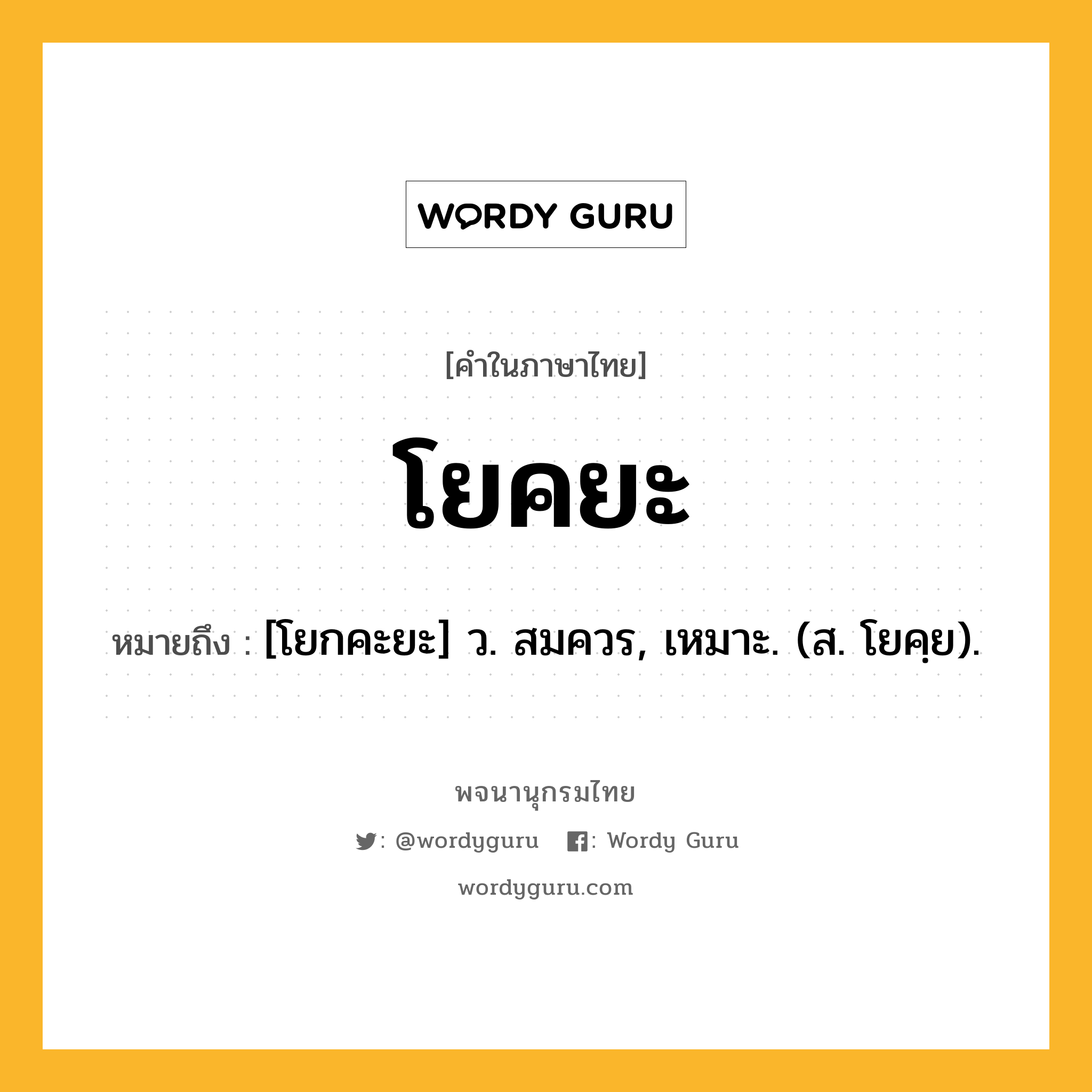 โยคยะ หมายถึงอะไร?, คำในภาษาไทย โยคยะ หมายถึง [โยกคะยะ] ว. สมควร, เหมาะ. (ส. โยคฺย).