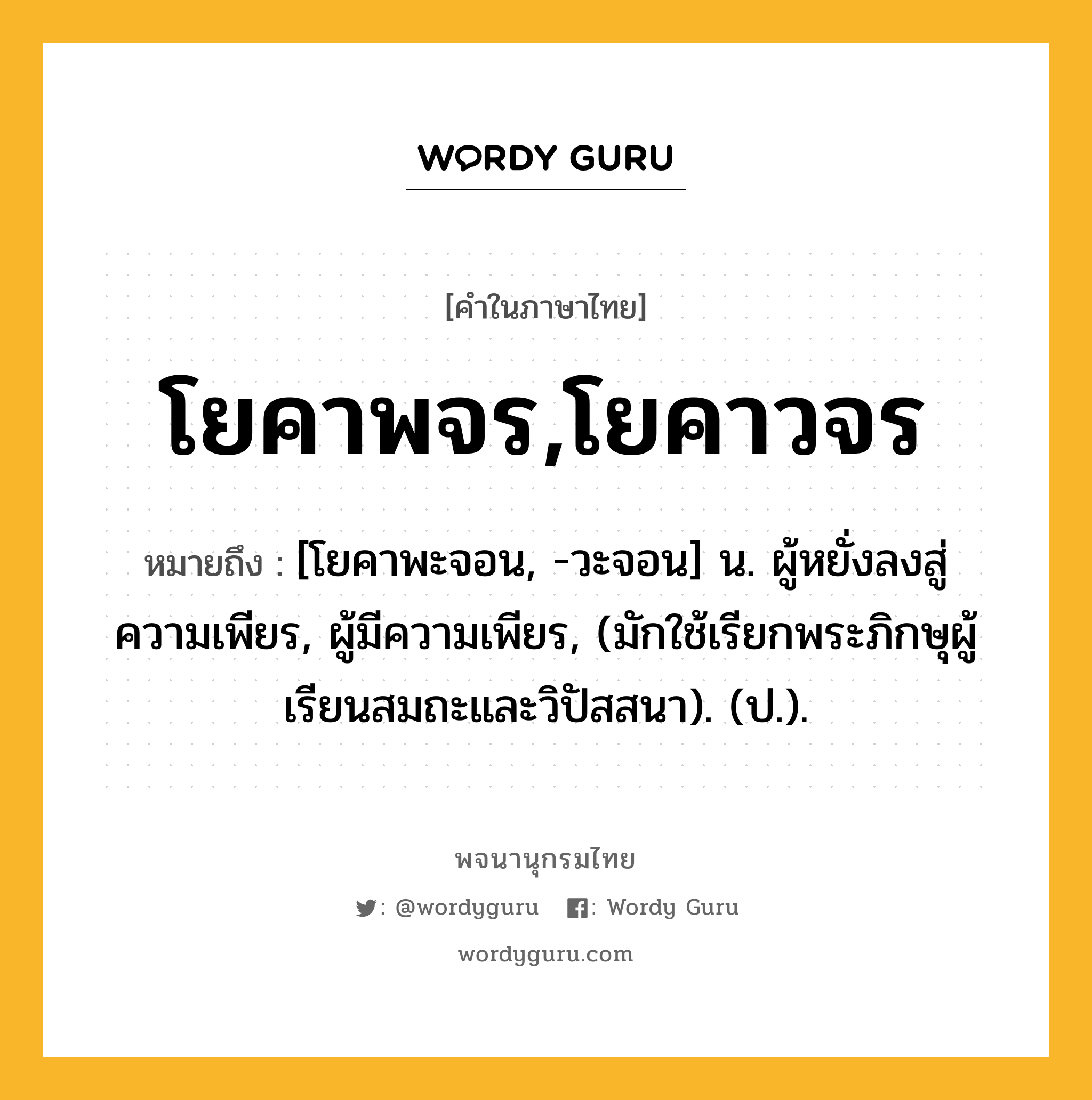 โยคาพจร,โยคาวจร หมายถึงอะไร?, คำในภาษาไทย โยคาพจร,โยคาวจร หมายถึง [โยคาพะจอน, -วะจอน] น. ผู้หยั่งลงสู่ความเพียร, ผู้มีความเพียร, (มักใช้เรียกพระภิกษุผู้เรียนสมถะและวิปัสสนา). (ป.).