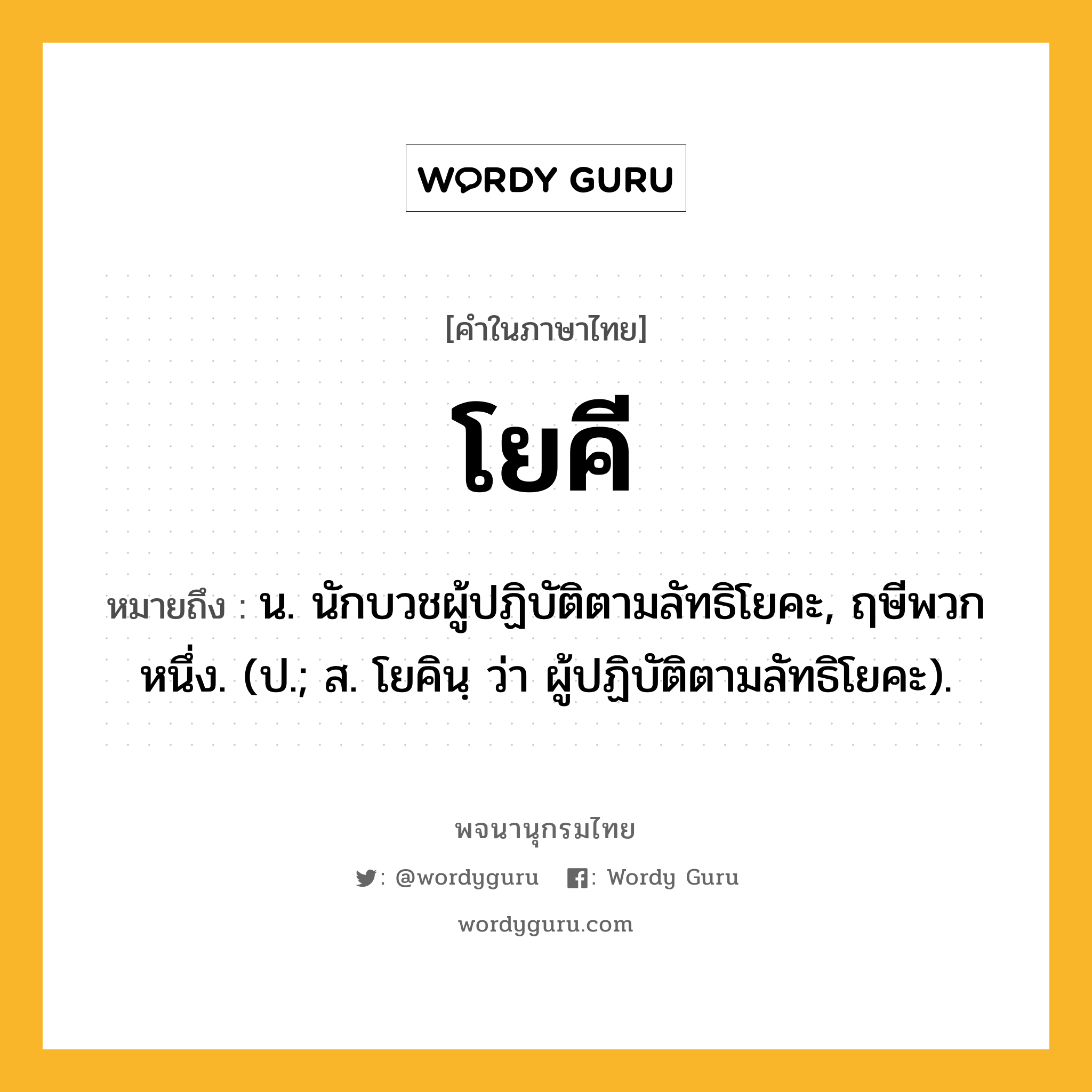 โยคี หมายถึงอะไร?, คำในภาษาไทย โยคี หมายถึง น. นักบวชผู้ปฏิบัติตามลัทธิโยคะ, ฤษีพวกหนึ่ง. (ป.; ส. โยคินฺ ว่า ผู้ปฏิบัติตามลัทธิโยคะ).