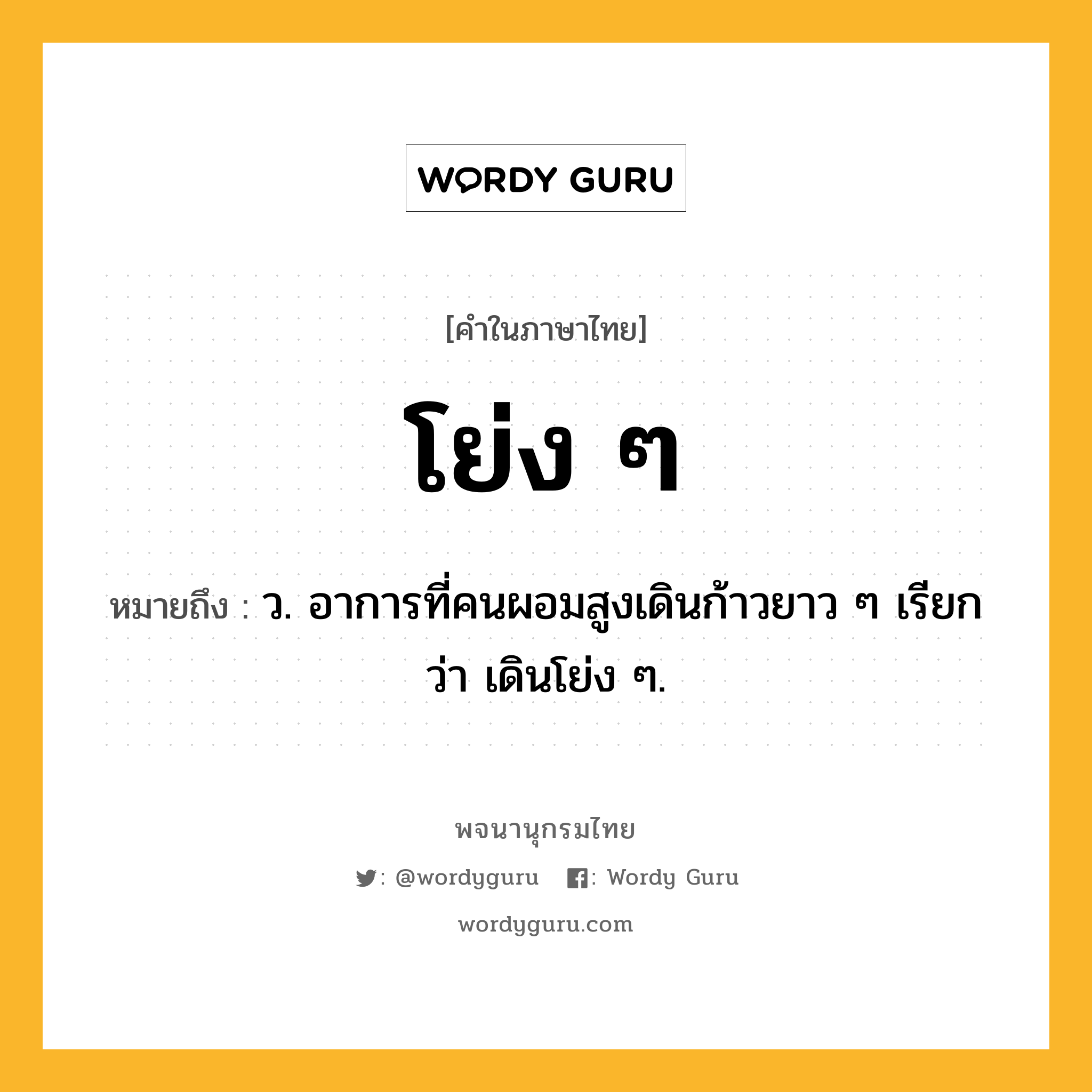 โย่ง ๆ ความหมาย หมายถึงอะไร?, คำในภาษาไทย โย่ง ๆ หมายถึง ว. อาการที่คนผอมสูงเดินก้าวยาว ๆ เรียกว่า เดินโย่ง ๆ.