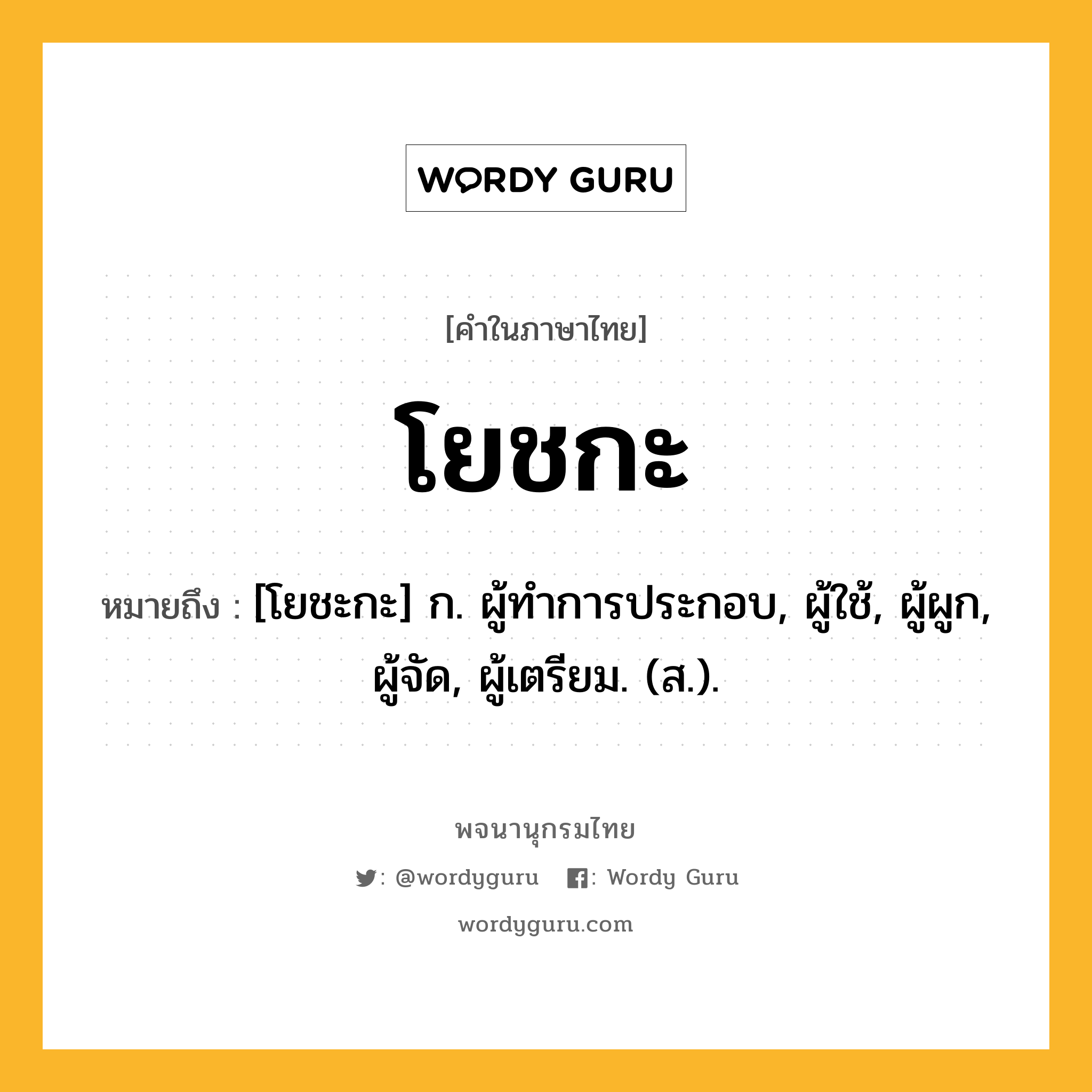 โยชกะ หมายถึงอะไร?, คำในภาษาไทย โยชกะ หมายถึง [โยชะกะ] ก. ผู้ทําการประกอบ, ผู้ใช้, ผู้ผูก, ผู้จัด, ผู้เตรียม. (ส.).