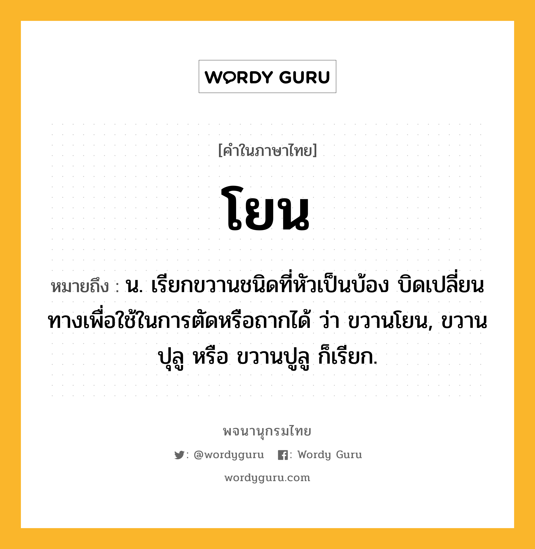 โยน หมายถึงอะไร?, คำในภาษาไทย โยน หมายถึง น. เรียกขวานชนิดที่หัวเป็นบ้อง บิดเปลี่ยนทางเพื่อใช้ในการตัดหรือถากได้ ว่า ขวานโยน, ขวานปุลู หรือ ขวานปูลู ก็เรียก.