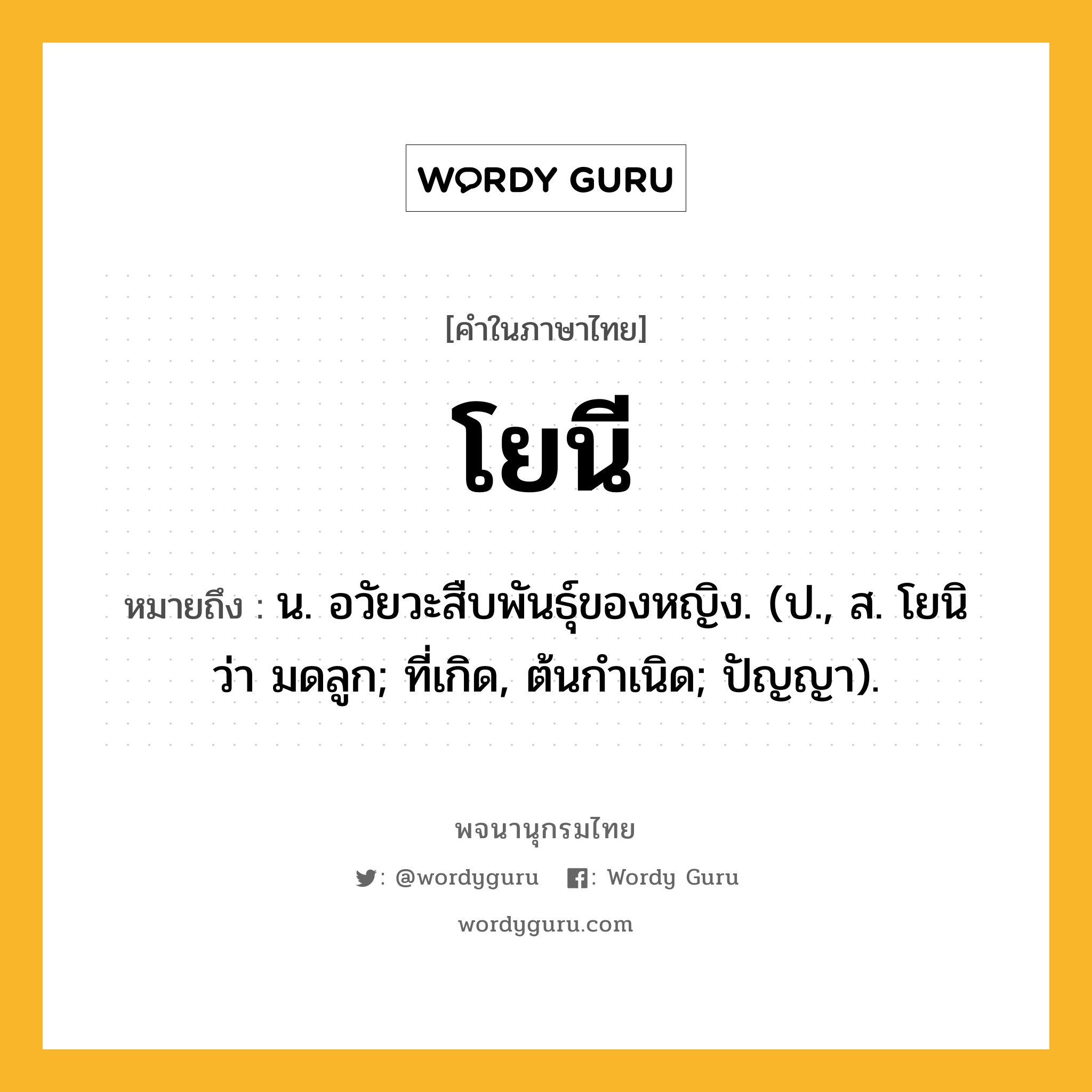 โยนี หมายถึงอะไร?, คำในภาษาไทย โยนี หมายถึง น. อวัยวะสืบพันธุ์ของหญิง. (ป., ส. โยนิ ว่า มดลูก; ที่เกิด, ต้นกําเนิด; ปัญญา).