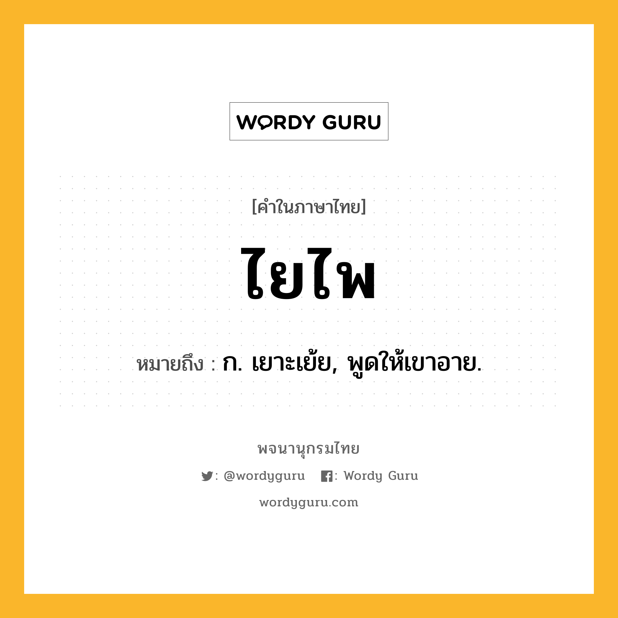 ไยไพ หมายถึงอะไร?, คำในภาษาไทย ไยไพ หมายถึง ก. เยาะเย้ย, พูดให้เขาอาย.