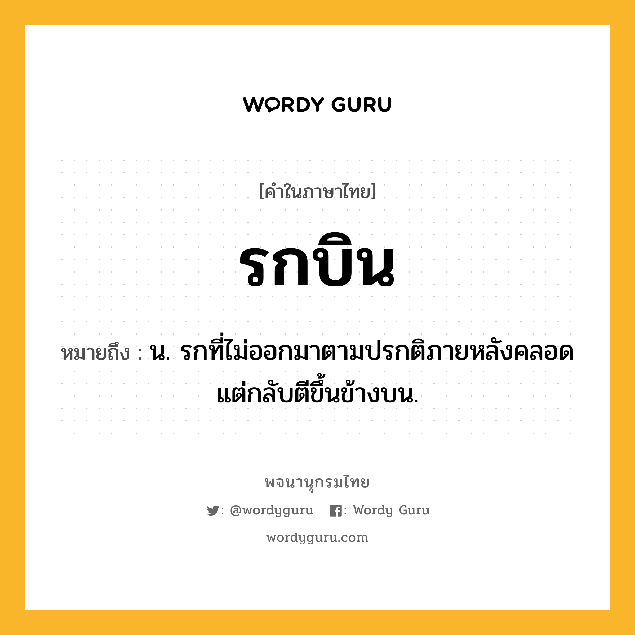 รกบิน หมายถึงอะไร?, คำในภาษาไทย รกบิน หมายถึง น. รกที่ไม่ออกมาตามปรกติภายหลังคลอด แต่กลับตีขึ้นข้างบน.