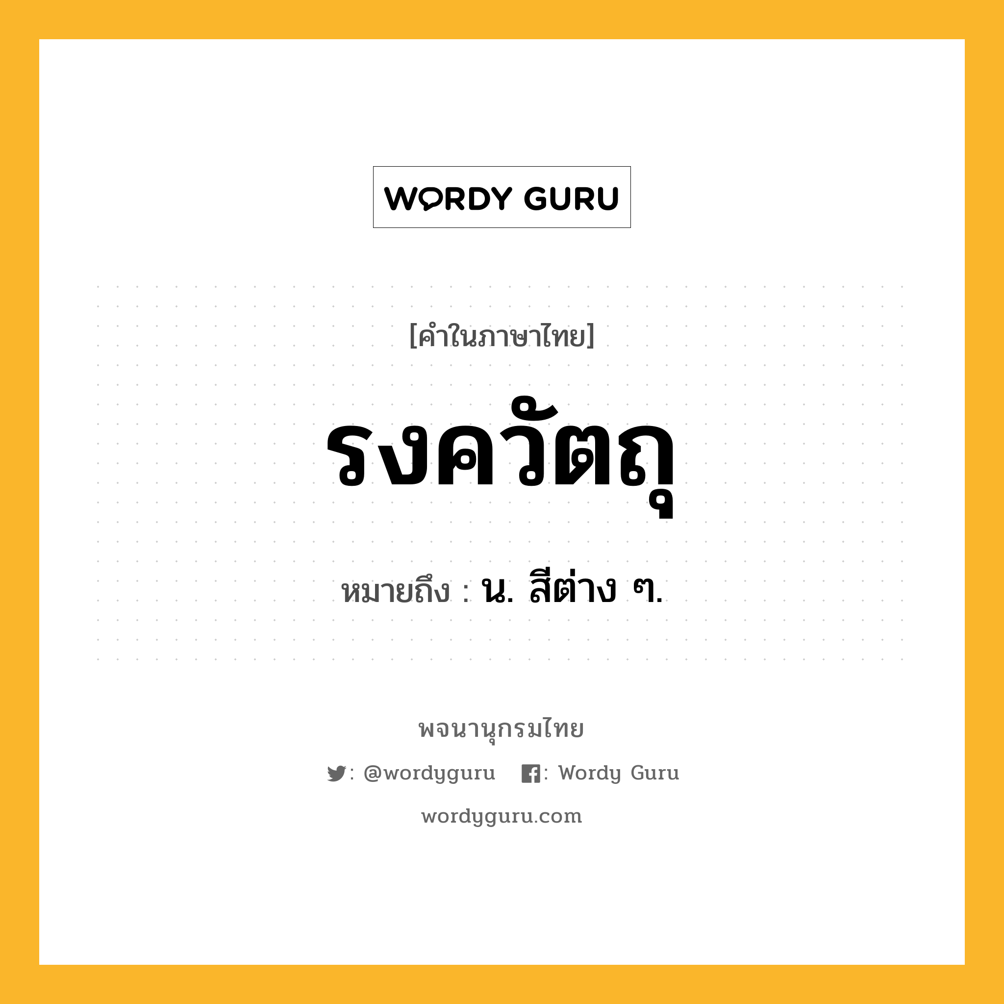 รงควัตถุ หมายถึงอะไร?, คำในภาษาไทย รงควัตถุ หมายถึง น. สีต่าง ๆ.