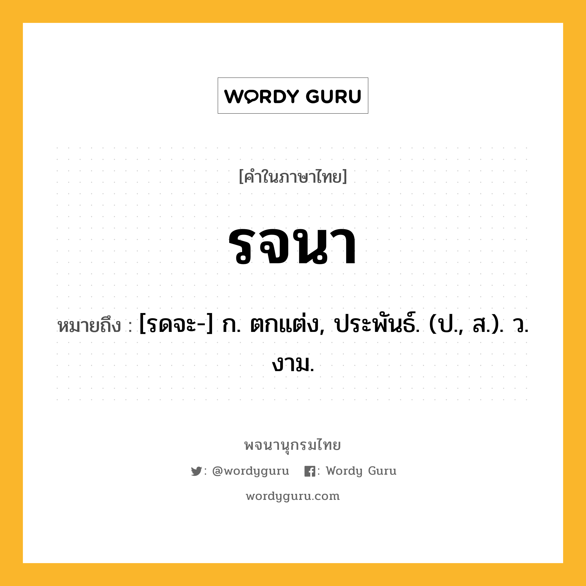 รจนา หมายถึงอะไร?, คำในภาษาไทย รจนา หมายถึง [รดจะ-] ก. ตกแต่ง, ประพันธ์. (ป., ส.). ว. งาม.