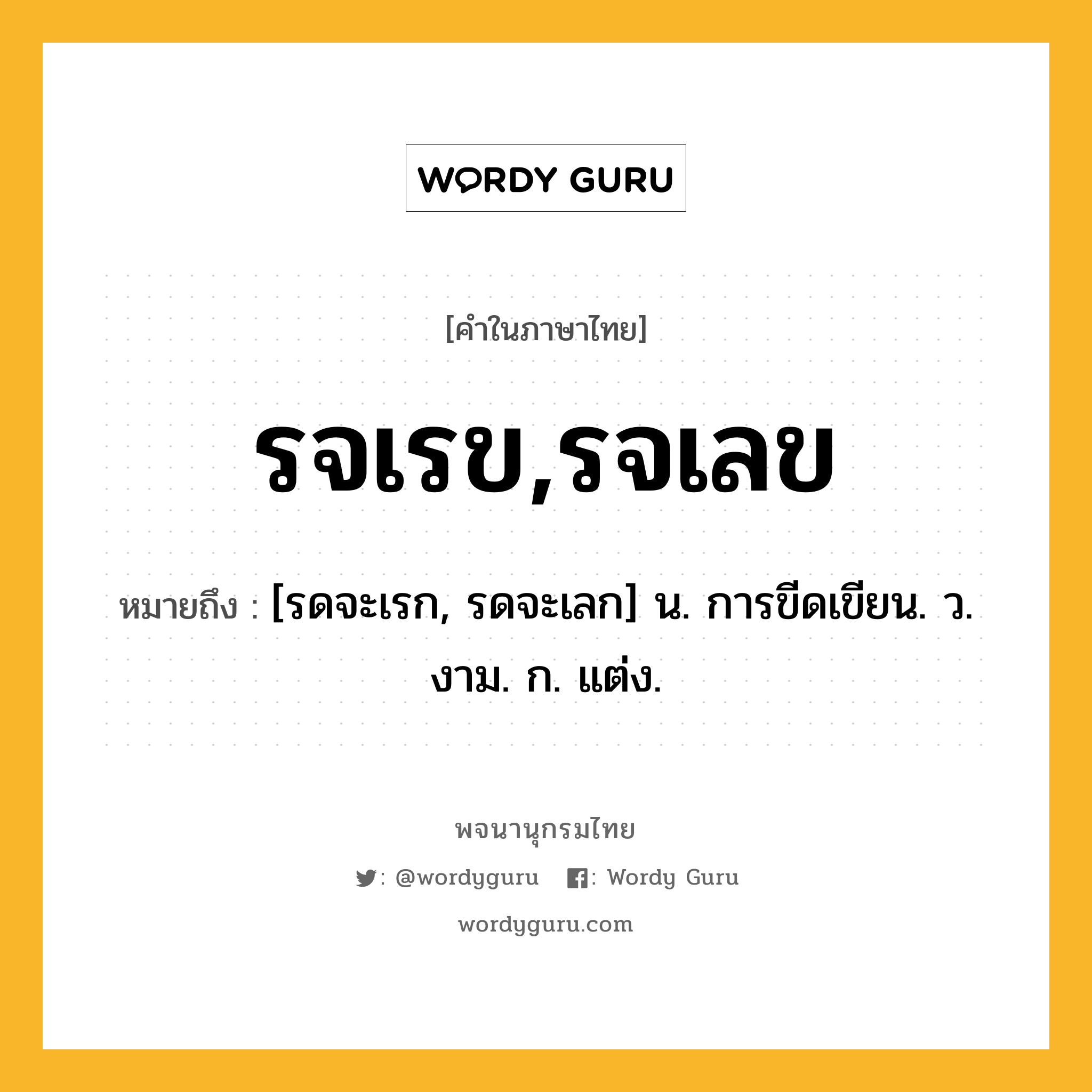 รจเรข,รจเลข หมายถึงอะไร?, คำในภาษาไทย รจเรข,รจเลข หมายถึง [รดจะเรก, รดจะเลก] น. การขีดเขียน. ว. งาม. ก. แต่ง.