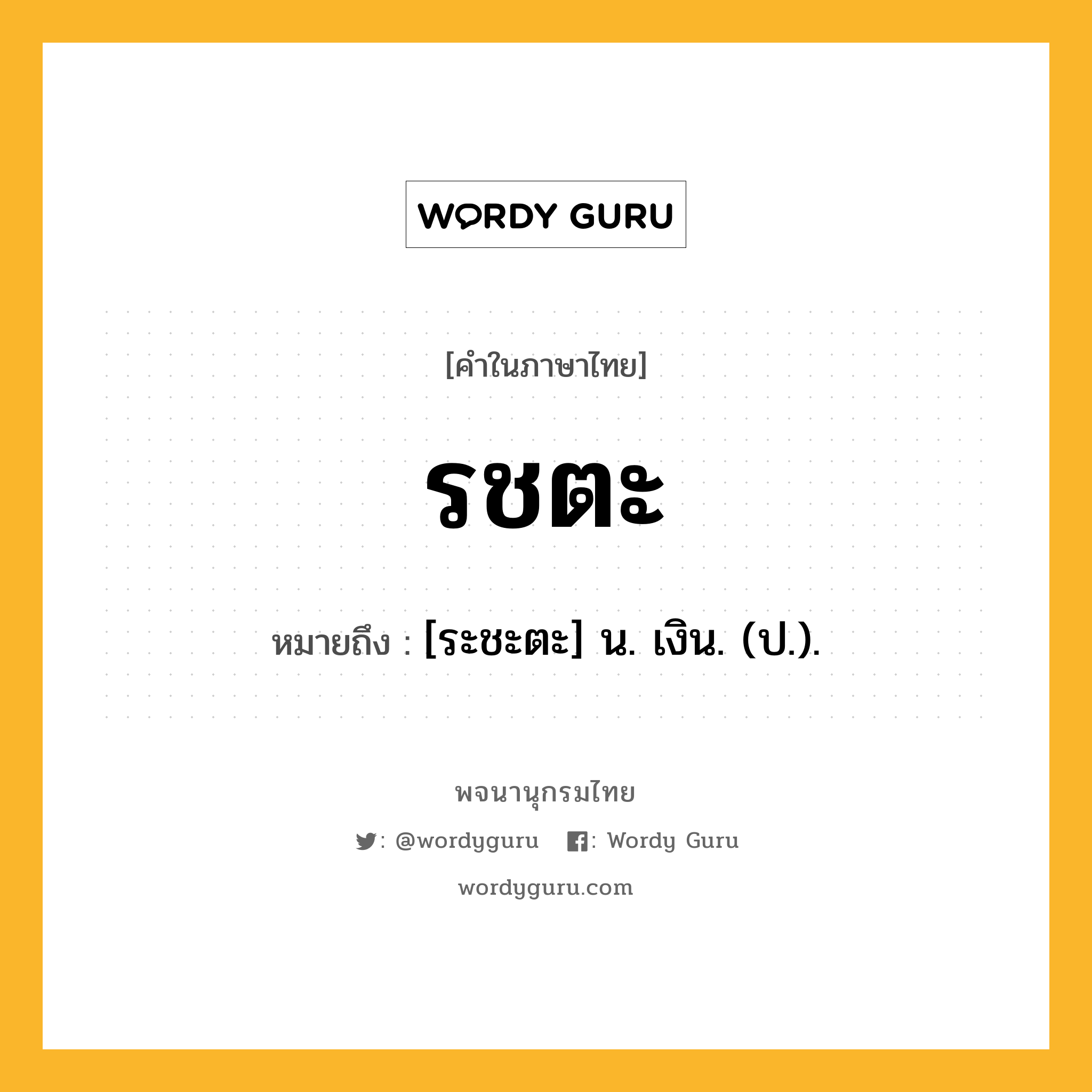 รชตะ หมายถึงอะไร?, คำในภาษาไทย รชตะ หมายถึง [ระชะตะ] น. เงิน. (ป.).