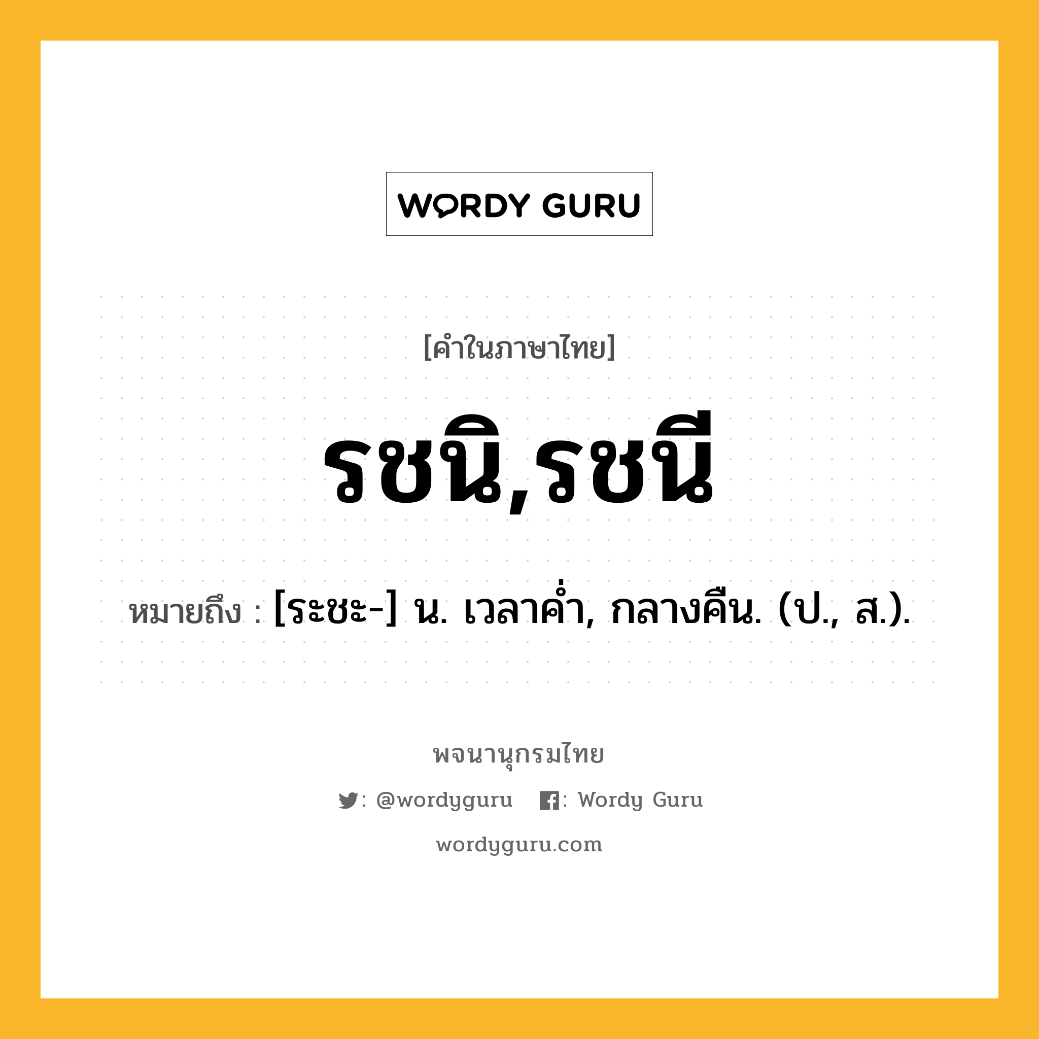 รชนิ,รชนี หมายถึงอะไร?, คำในภาษาไทย รชนิ,รชนี หมายถึง [ระชะ-] น. เวลาคํ่า, กลางคืน. (ป., ส.).