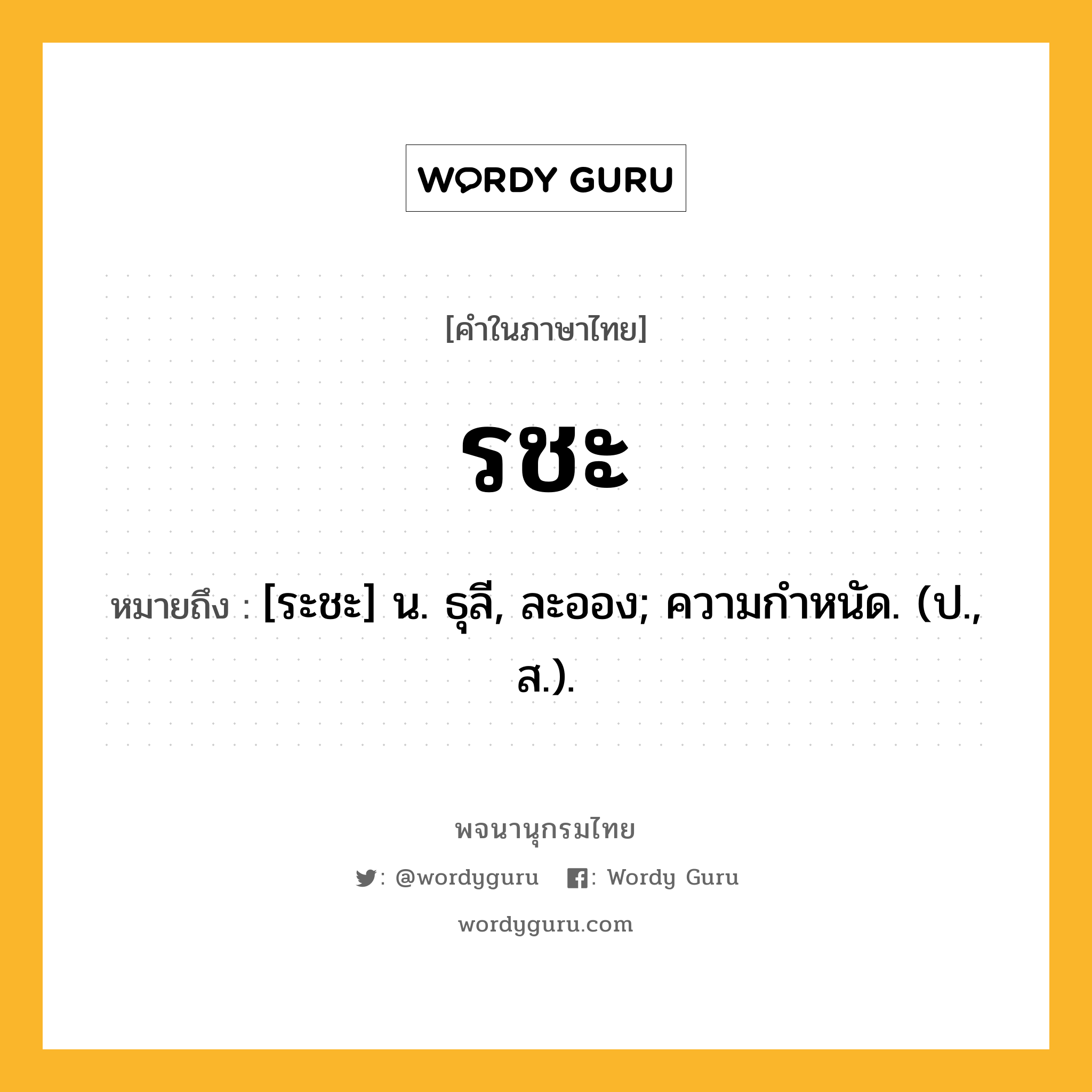 รชะ ความหมาย หมายถึงอะไร?, คำในภาษาไทย รชะ หมายถึง [ระชะ] น. ธุลี, ละออง; ความกําหนัด. (ป., ส.).