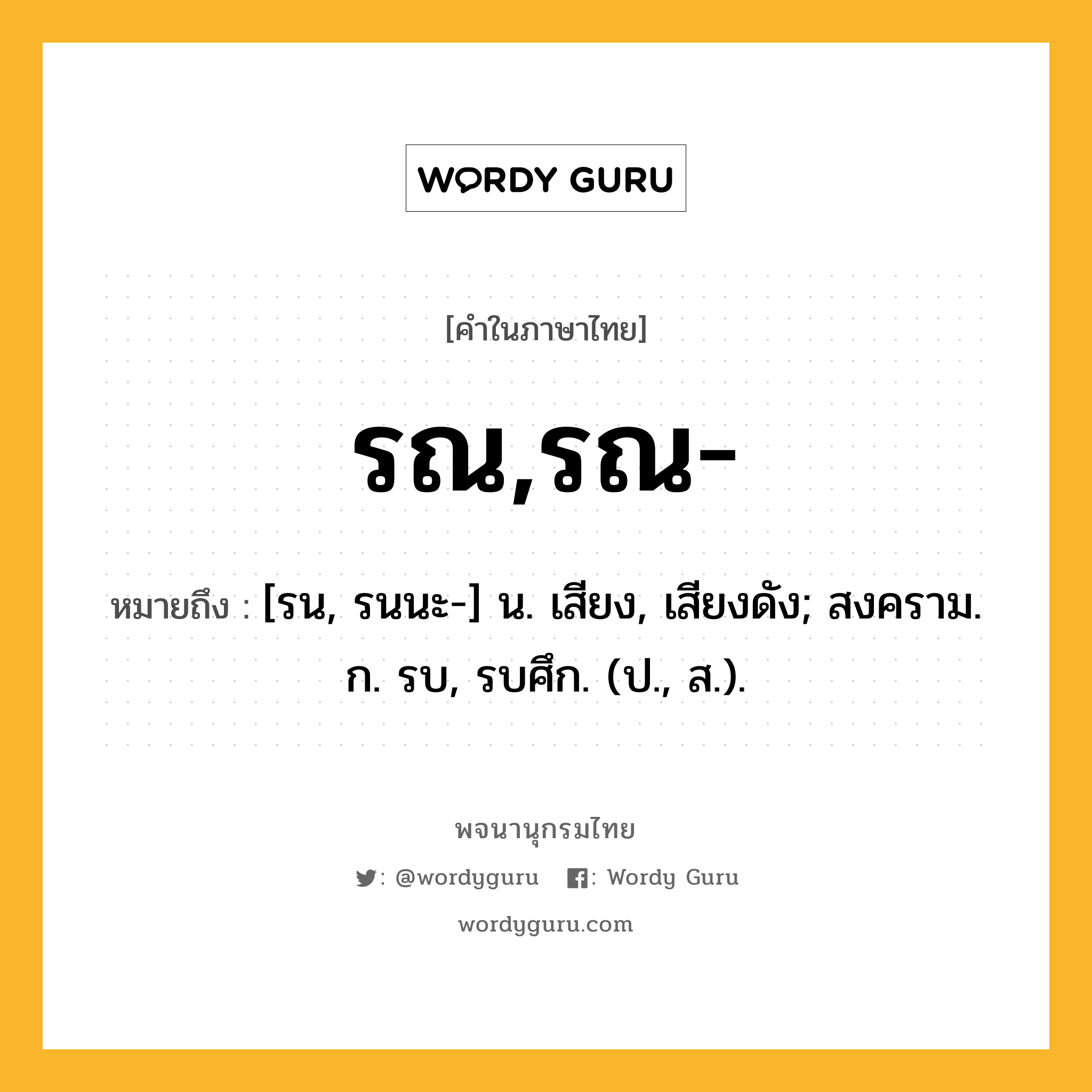 รณ,รณ- ความหมาย หมายถึงอะไร?, คำในภาษาไทย รณ,รณ- หมายถึง [รน, รนนะ-] น. เสียง, เสียงดัง; สงคราม. ก. รบ, รบศึก. (ป., ส.).