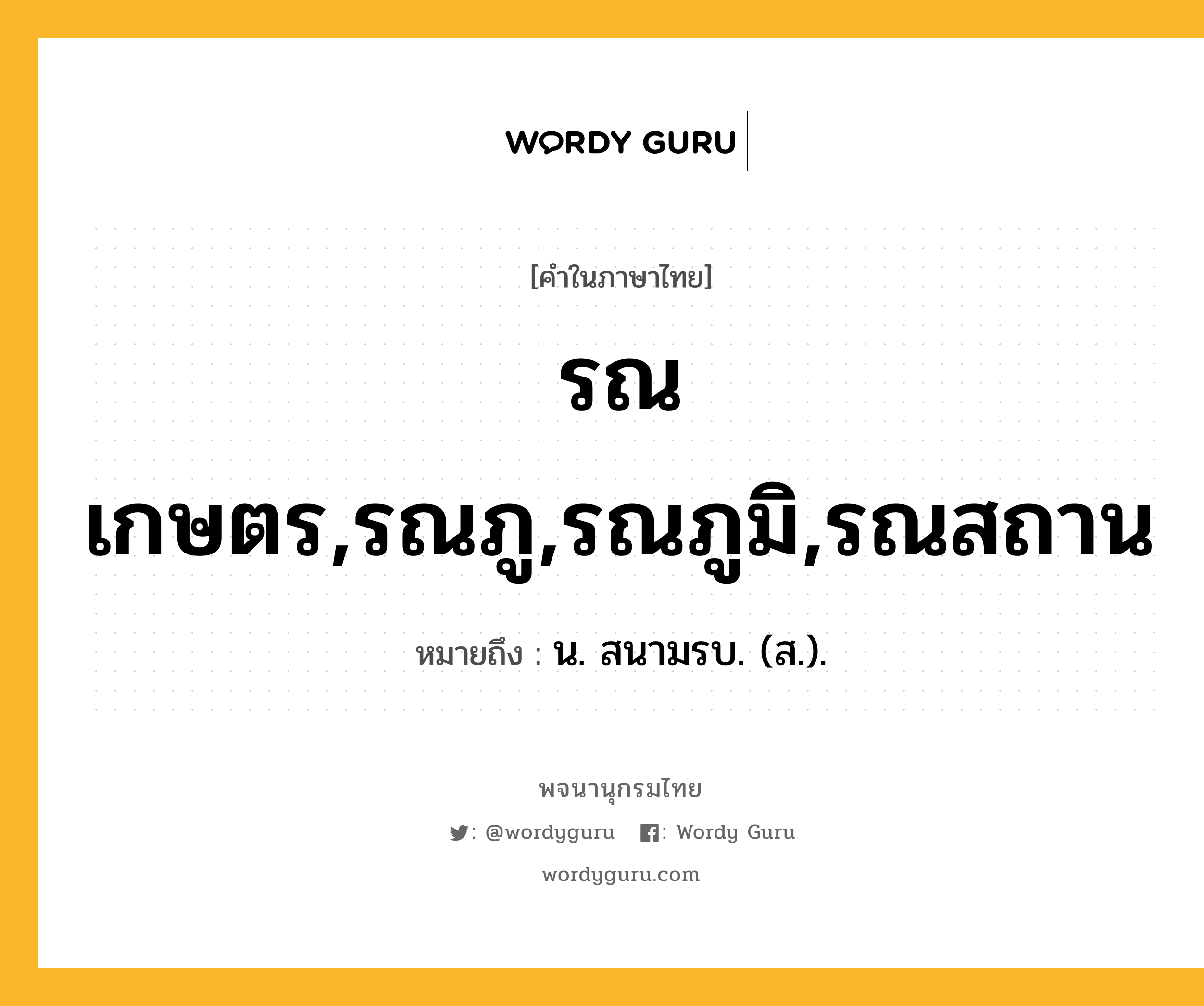 รณเกษตร,รณภู,รณภูมิ,รณสถาน หมายถึงอะไร?, คำในภาษาไทย รณเกษตร,รณภู,รณภูมิ,รณสถาน หมายถึง น. สนามรบ. (ส.).