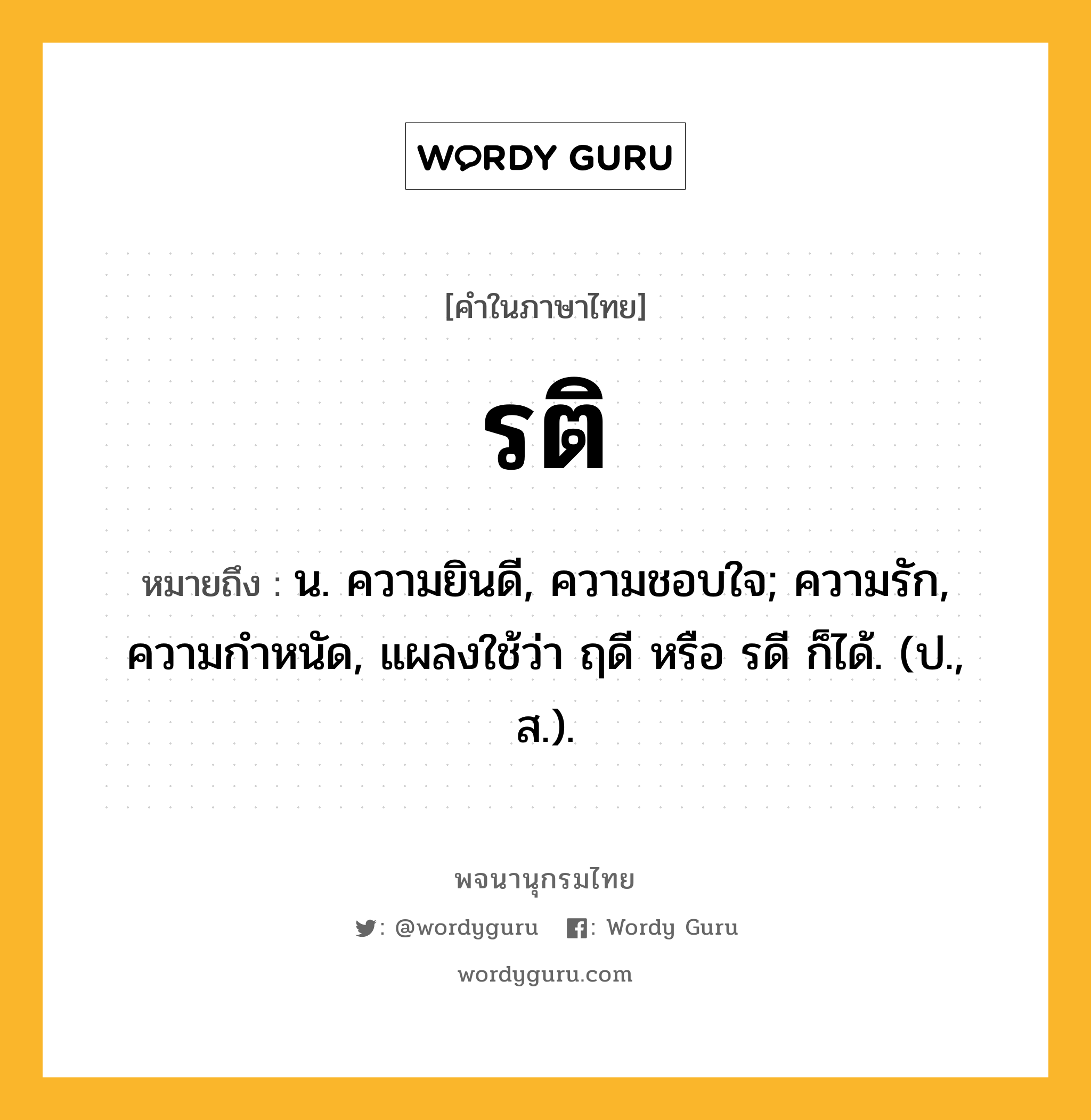 รติ หมายถึงอะไร?, คำในภาษาไทย รติ หมายถึง น. ความยินดี, ความชอบใจ; ความรัก, ความกําหนัด, แผลงใช้ว่า ฤดี หรือ รดี ก็ได้. (ป., ส.).