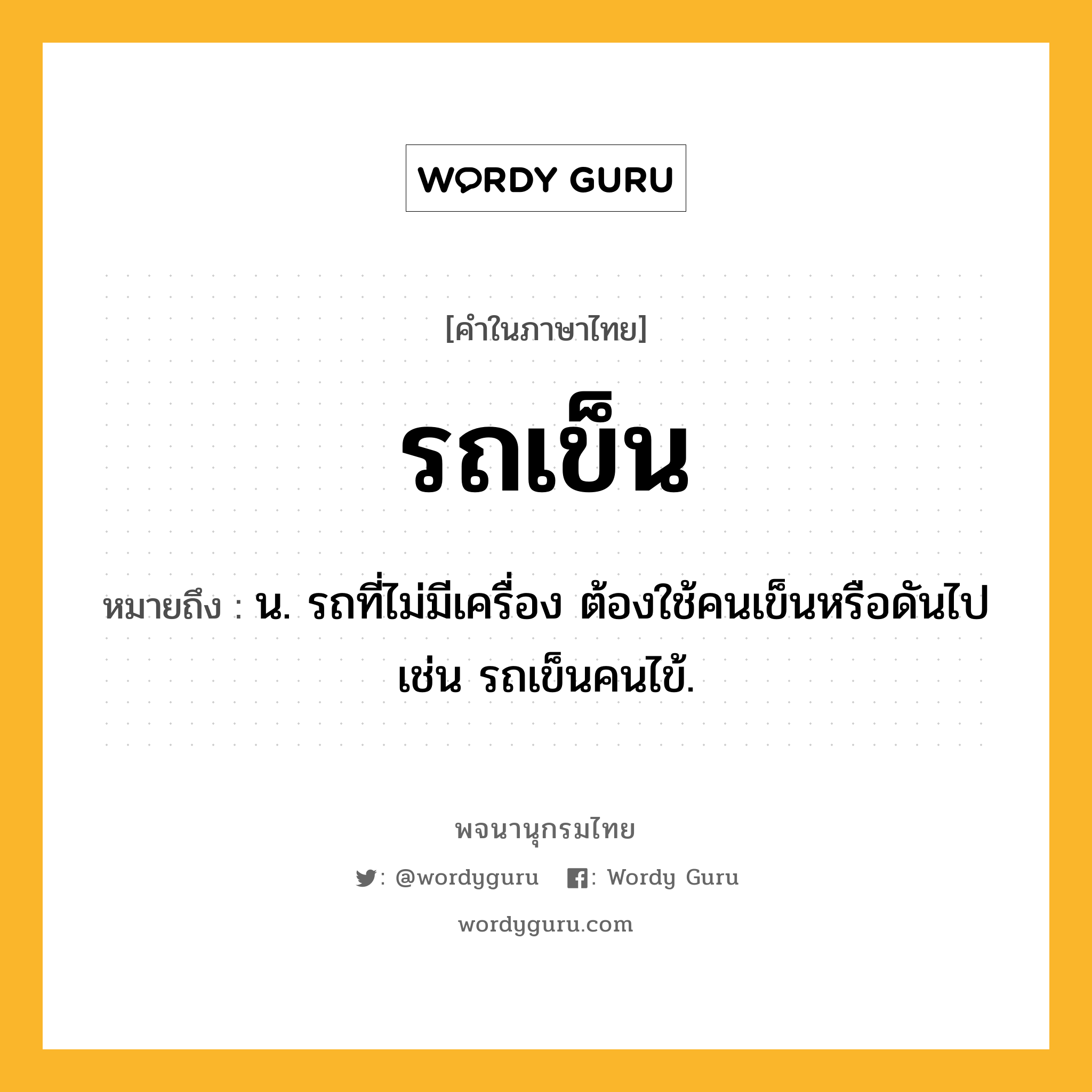 รถเข็น หมายถึงอะไร?, คำในภาษาไทย รถเข็น หมายถึง น. รถที่ไม่มีเครื่อง ต้องใช้คนเข็นหรือดันไป เช่น รถเข็นคนไข้.