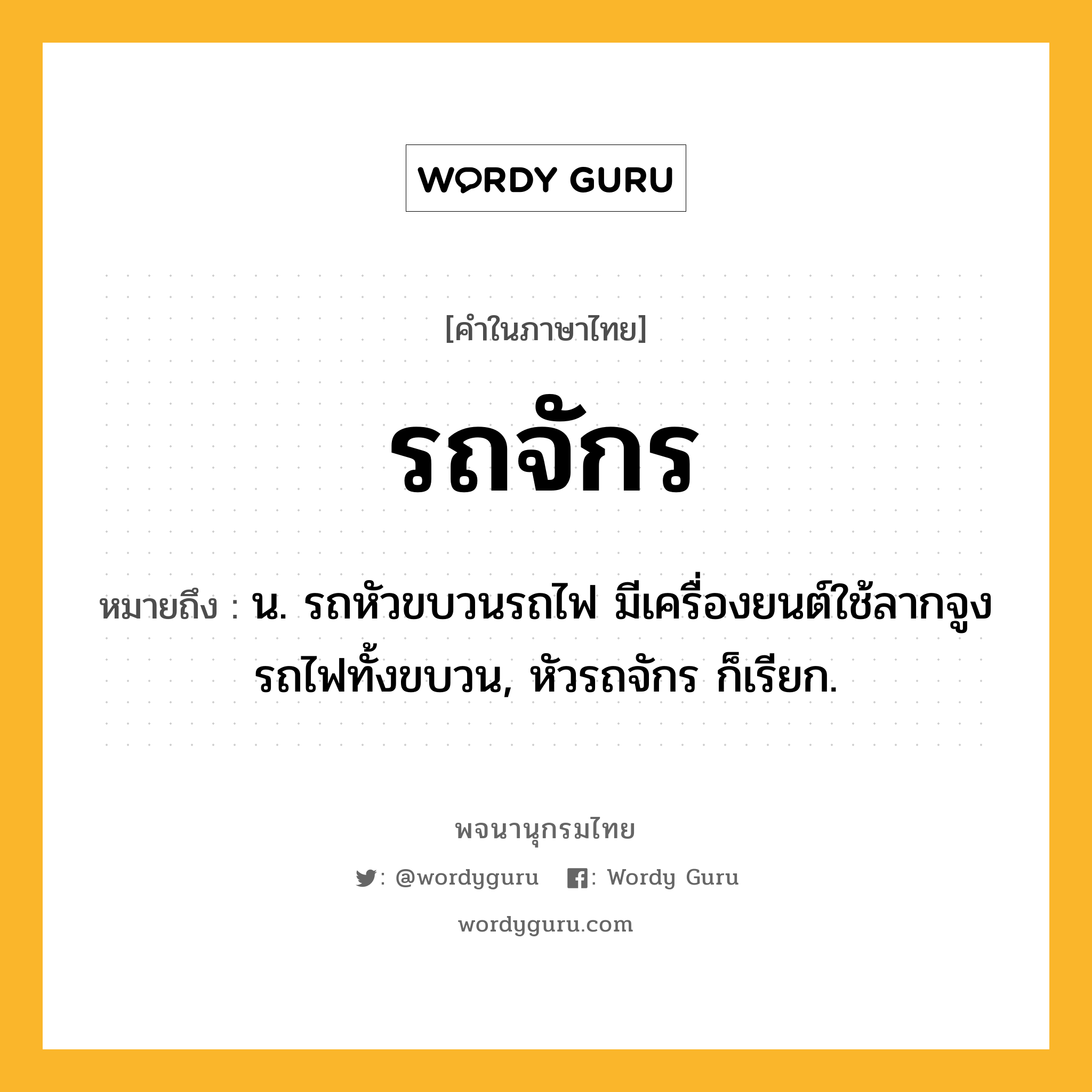 รถจักร หมายถึงอะไร?, คำในภาษาไทย รถจักร หมายถึง น. รถหัวขบวนรถไฟ มีเครื่องยนต์ใช้ลากจูงรถไฟทั้งขบวน, หัวรถจักร ก็เรียก.