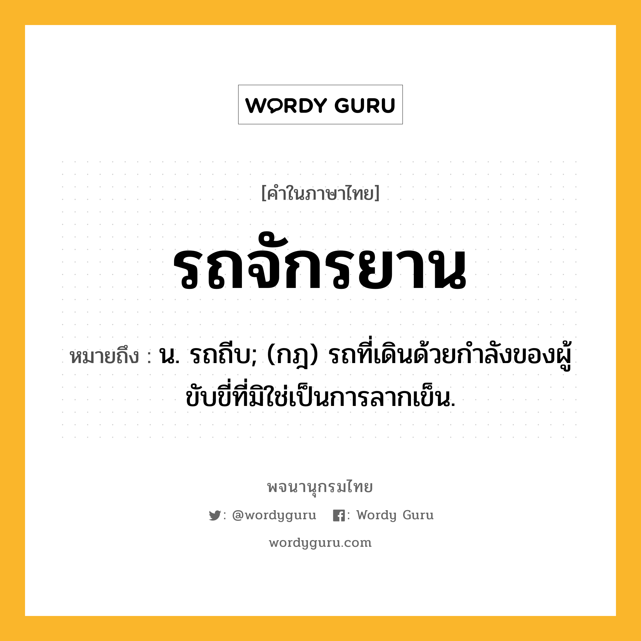 รถจักรยาน หมายถึงอะไร?, คำในภาษาไทย รถจักรยาน หมายถึง น. รถถีบ; (กฎ) รถที่เดินด้วยกําลังของผู้ขับขี่ที่มิใช่เป็นการลากเข็น.