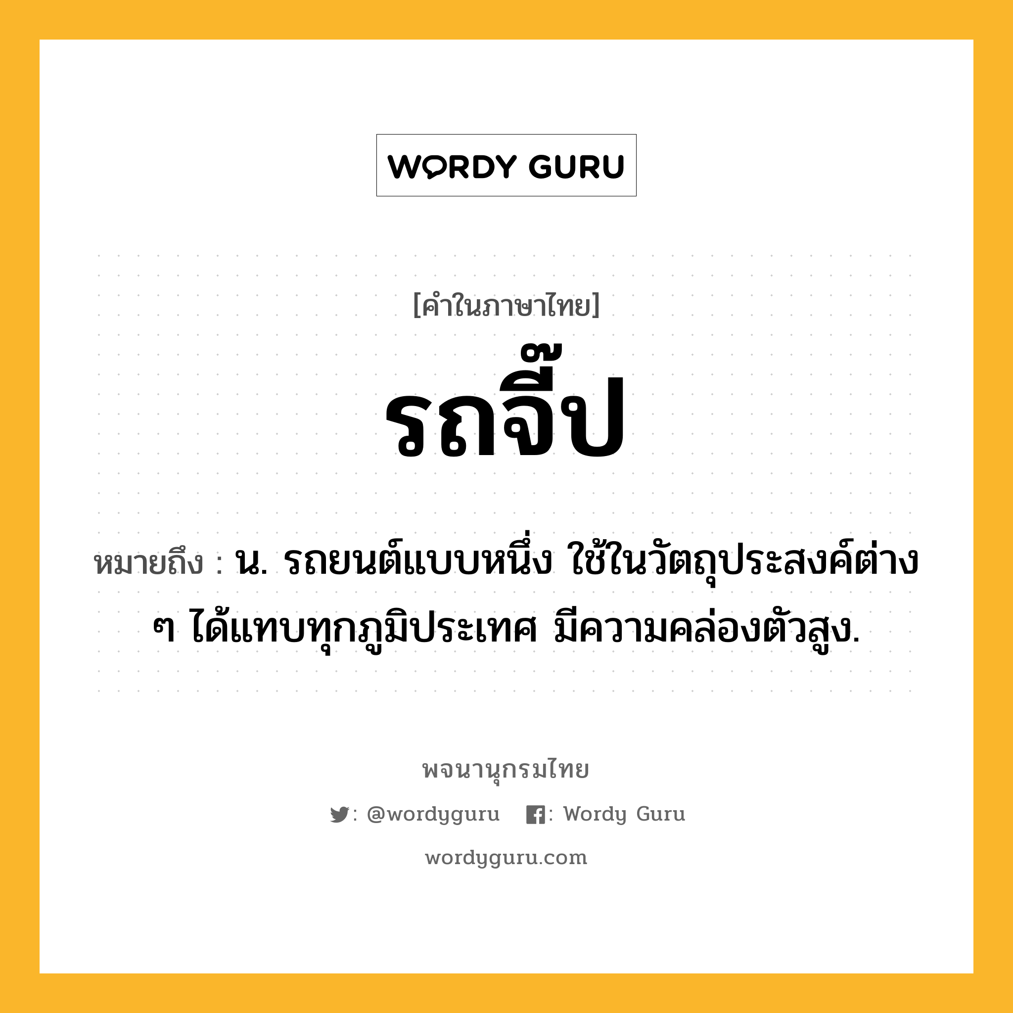 รถจี๊ป หมายถึงอะไร?, คำในภาษาไทย รถจี๊ป หมายถึง น. รถยนต์แบบหนึ่ง ใช้ในวัตถุประสงค์ต่าง ๆ ได้แทบทุกภูมิประเทศ มีความคล่องตัวสูง.