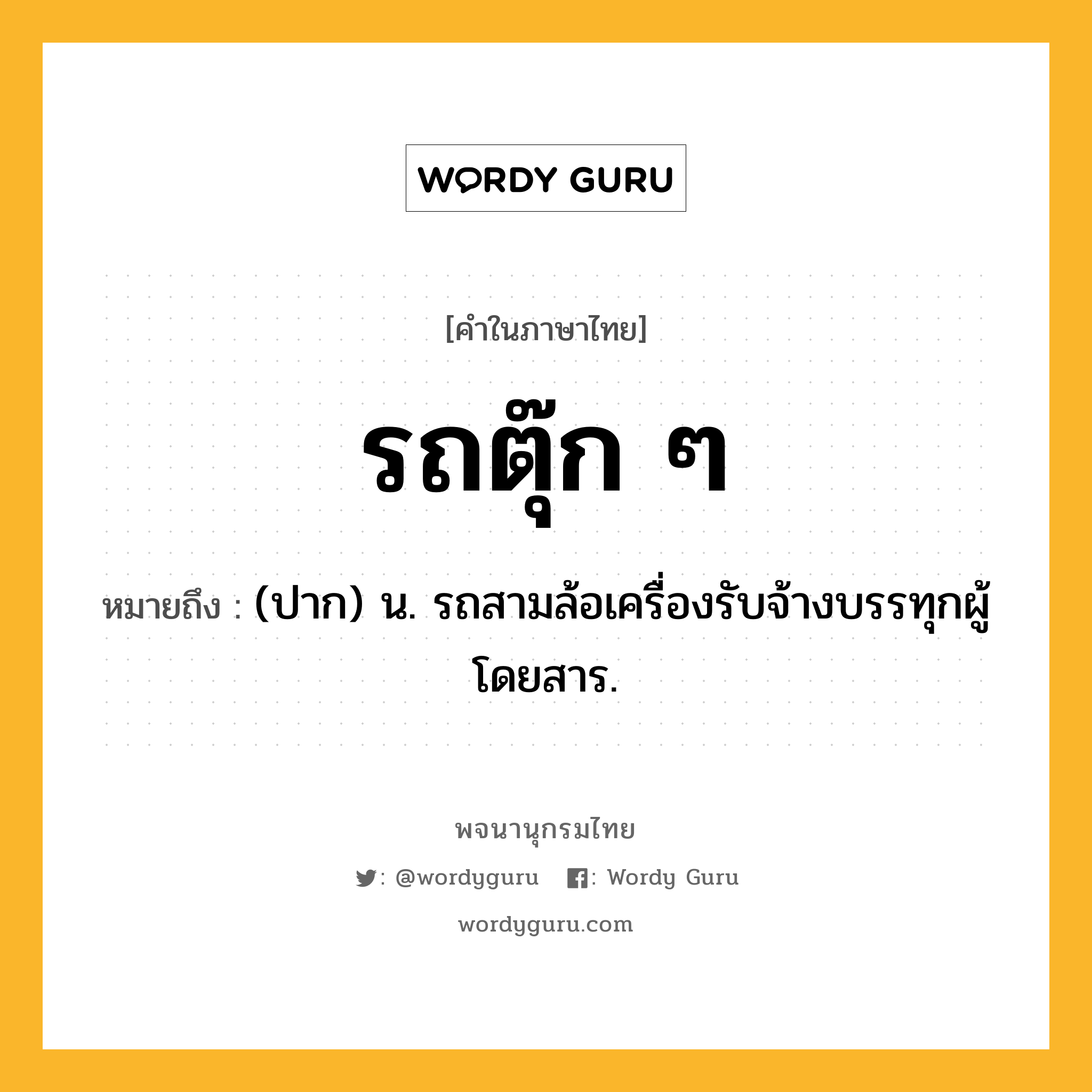 รถตุ๊ก ๆ หมายถึงอะไร?, คำในภาษาไทย รถตุ๊ก ๆ หมายถึง (ปาก) น. รถสามล้อเครื่องรับจ้างบรรทุกผู้โดยสาร.