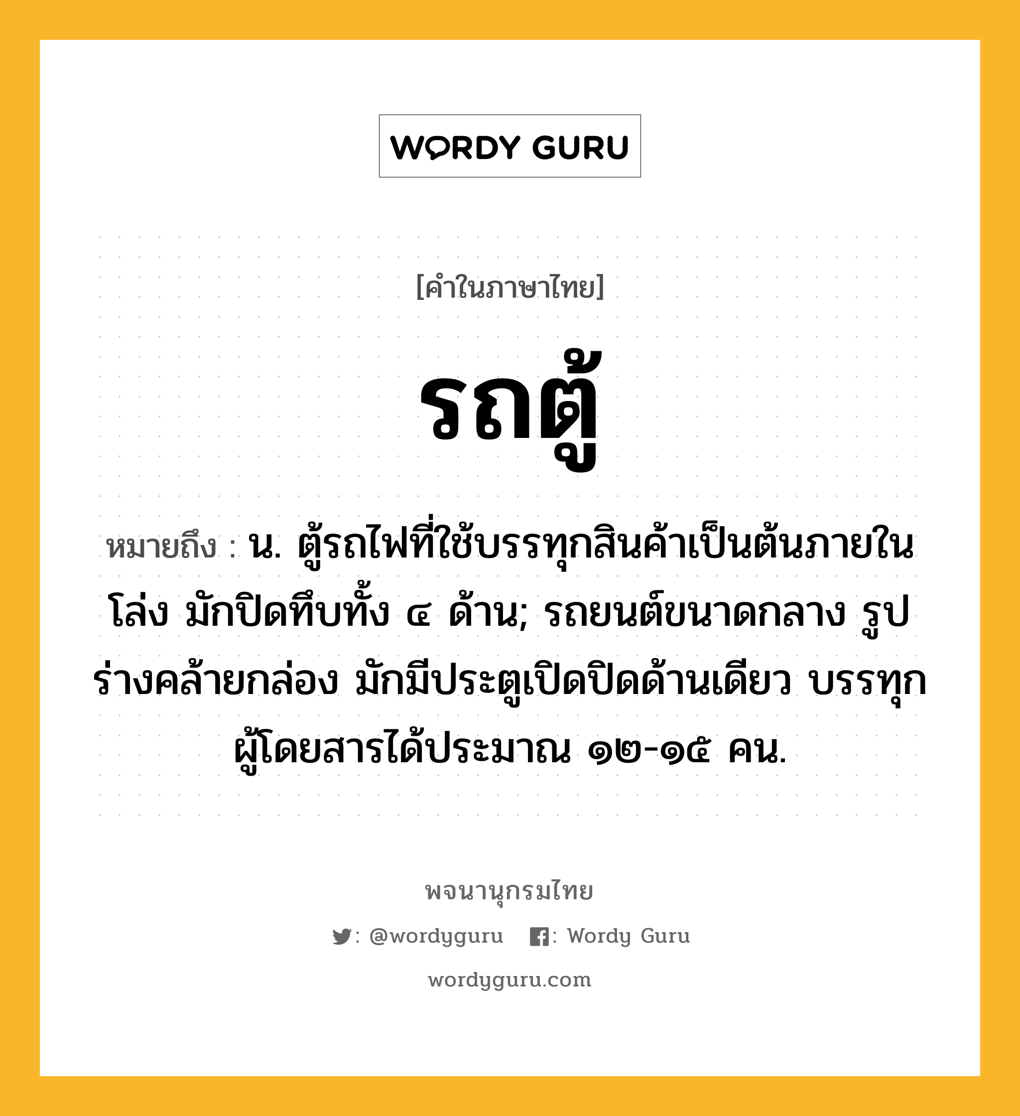 รถตู้ หมายถึงอะไร?, คำในภาษาไทย รถตู้ หมายถึง น. ตู้รถไฟที่ใช้บรรทุกสินค้าเป็นต้นภายในโล่ง มักปิดทึบทั้ง ๔ ด้าน; รถยนต์ขนาดกลาง รูปร่างคล้ายกล่อง มักมีประตูเปิดปิดด้านเดียว บรรทุกผู้โดยสารได้ประมาณ ๑๒-๑๕ คน.