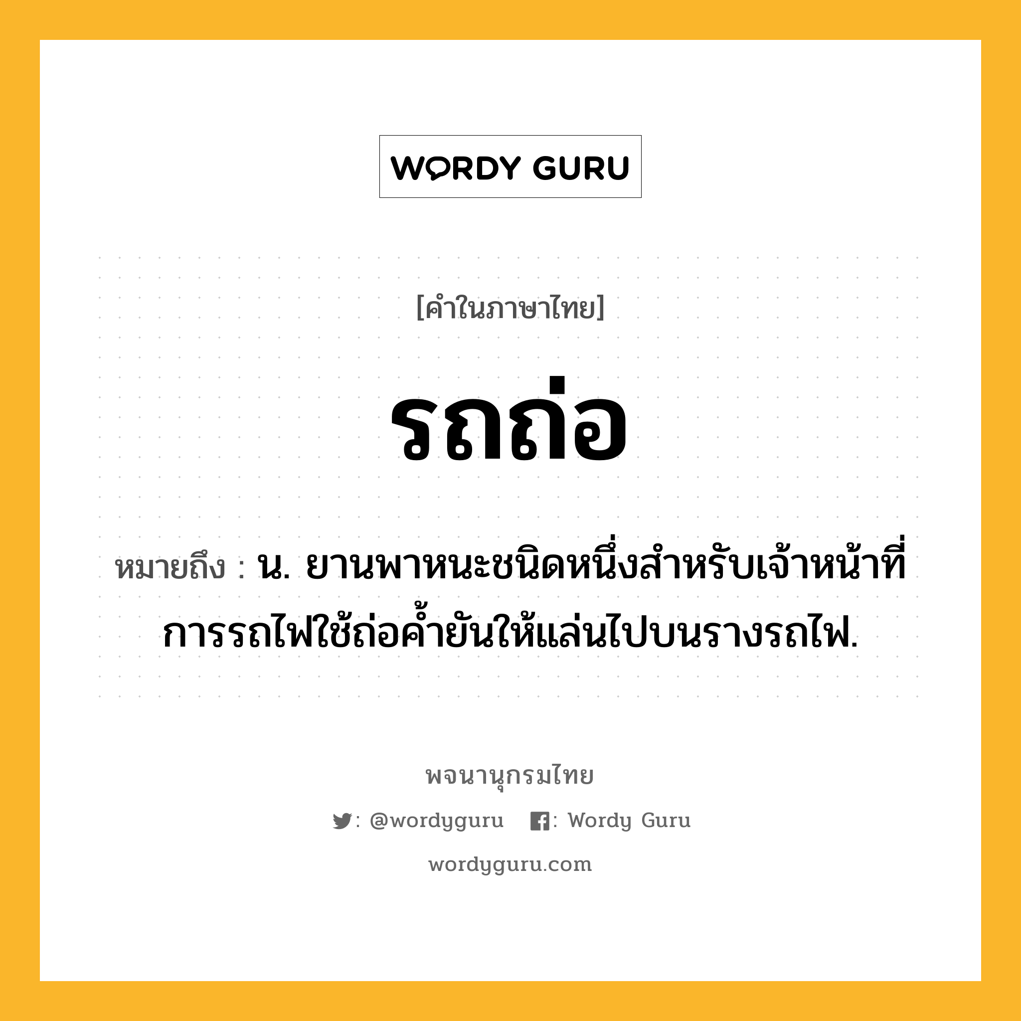 รถถ่อ ความหมาย หมายถึงอะไร?, คำในภาษาไทย รถถ่อ หมายถึง น. ยานพาหนะชนิดหนึ่งสำหรับเจ้าหน้าที่การรถไฟใช้ถ่อค้ำยันให้แล่นไปบนรางรถไฟ.