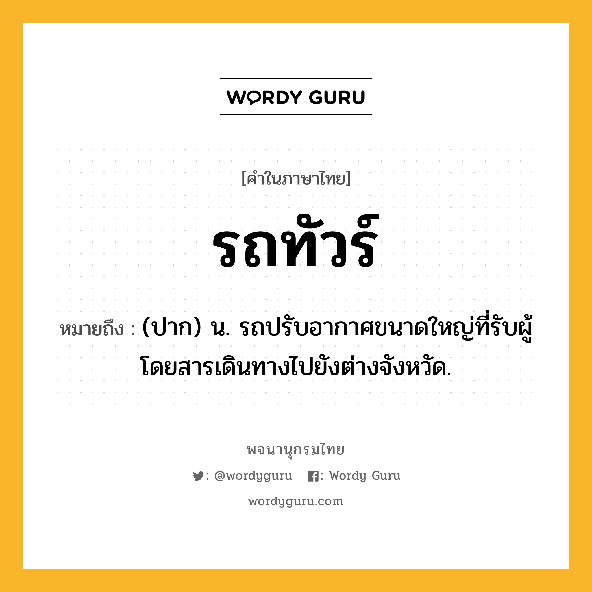 รถทัวร์ หมายถึงอะไร?, คำในภาษาไทย รถทัวร์ หมายถึง (ปาก) น. รถปรับอากาศขนาดใหญ่ที่รับผู้โดยสารเดินทางไปยังต่างจังหวัด.