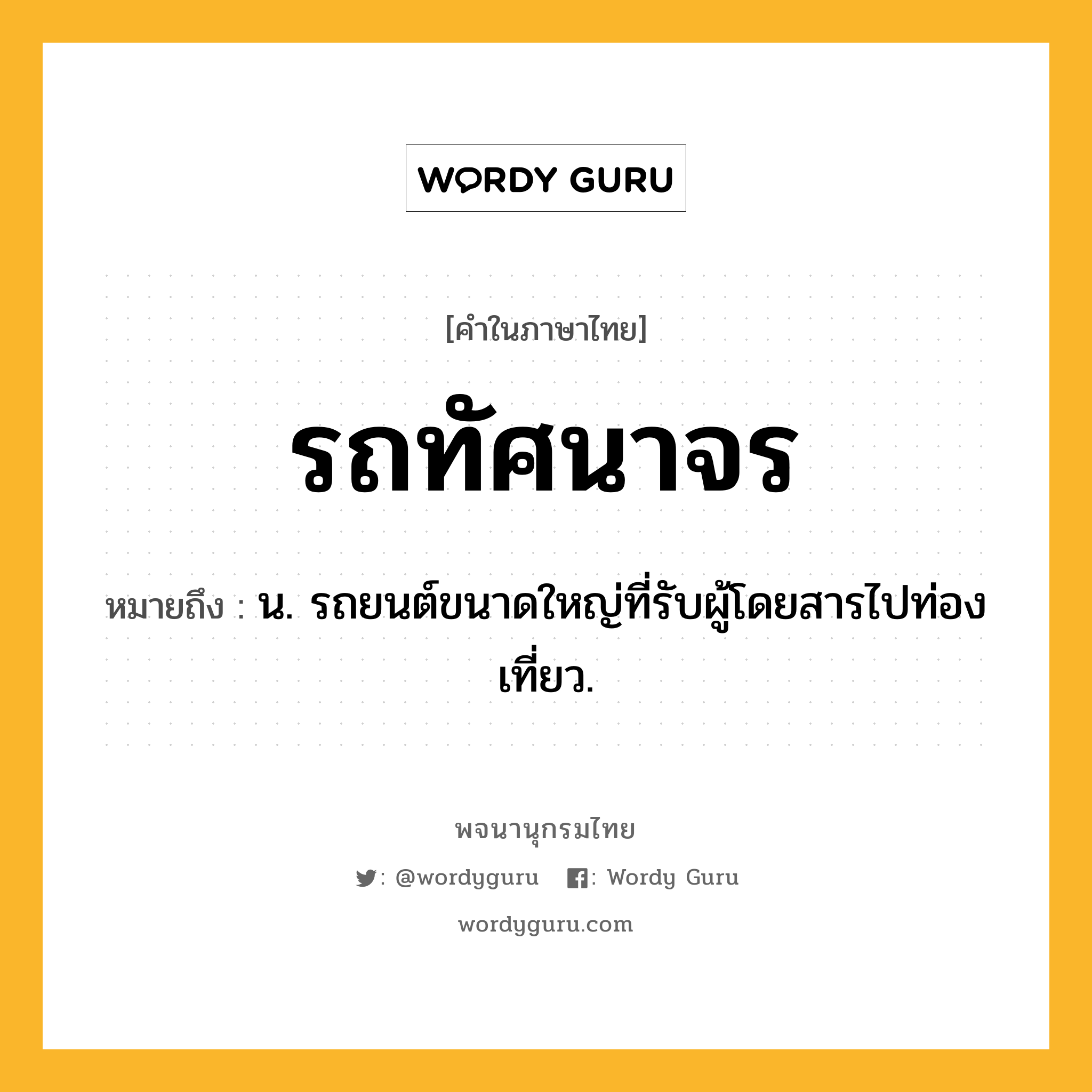 รถทัศนาจร หมายถึงอะไร?, คำในภาษาไทย รถทัศนาจร หมายถึง น. รถยนต์ขนาดใหญ่ที่รับผู้โดยสารไปท่องเที่ยว.