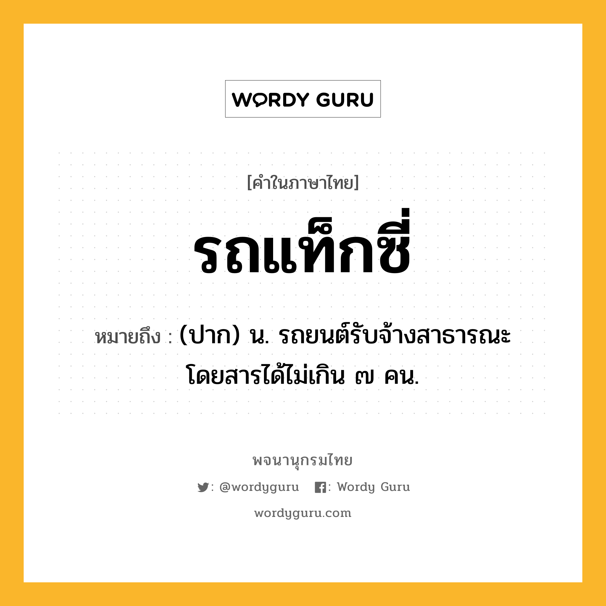 รถแท็กซี่ หมายถึงอะไร?, คำในภาษาไทย รถแท็กซี่ หมายถึง (ปาก) น. รถยนต์รับจ้างสาธารณะ โดยสารได้ไม่เกิน ๗ คน.