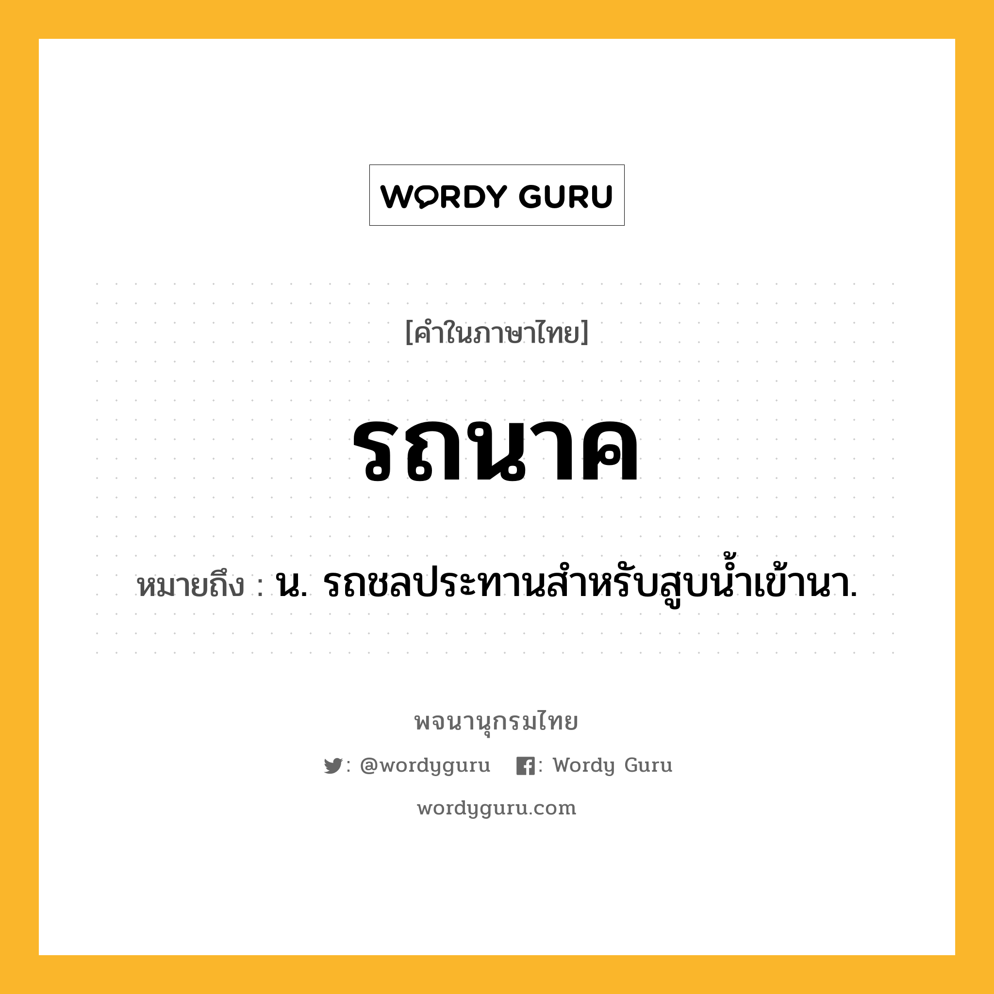 รถนาค หมายถึงอะไร?, คำในภาษาไทย รถนาค หมายถึง น. รถชลประทานสำหรับสูบน้ำเข้านา.