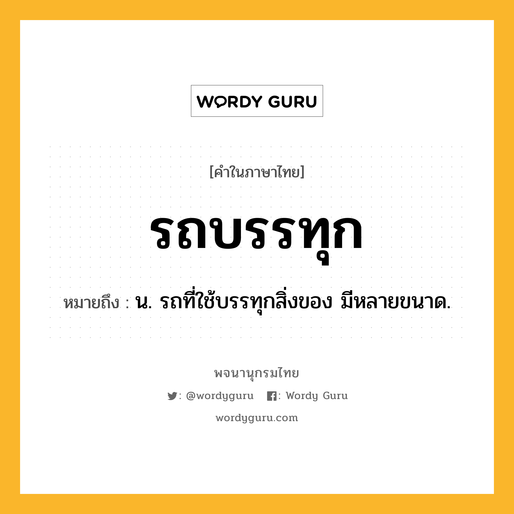 รถบรรทุก หมายถึงอะไร?, คำในภาษาไทย รถบรรทุก หมายถึง น. รถที่ใช้บรรทุกสิ่งของ มีหลายขนาด.