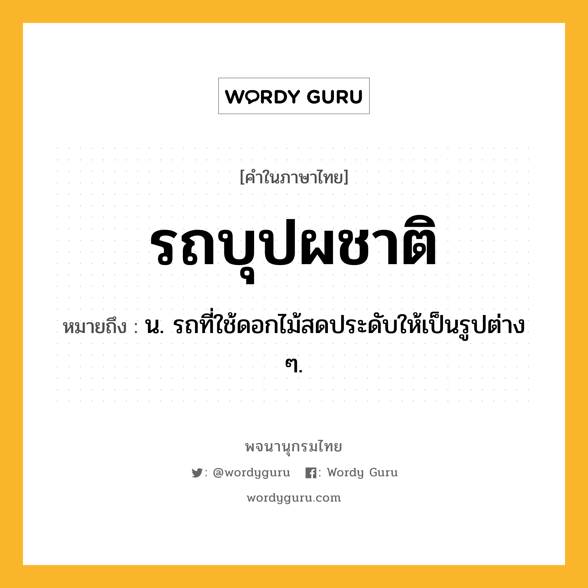 รถบุปผชาติ หมายถึงอะไร?, คำในภาษาไทย รถบุปผชาติ หมายถึง น. รถที่ใช้ดอกไม้สดประดับให้เป็นรูปต่าง ๆ.