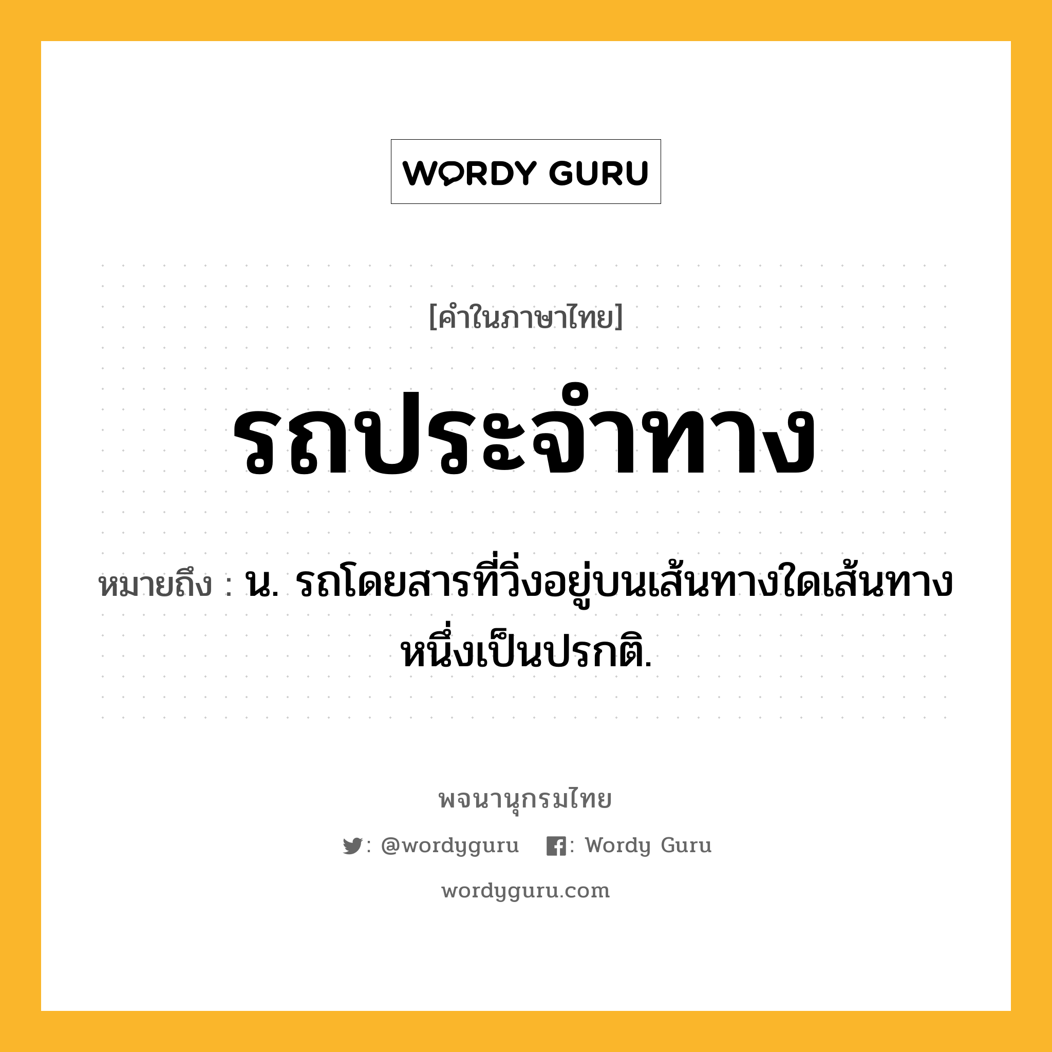 รถประจำทาง หมายถึงอะไร?, คำในภาษาไทย รถประจำทาง หมายถึง น. รถโดยสารที่วิ่งอยู่บนเส้นทางใดเส้นทางหนึ่งเป็นปรกติ.