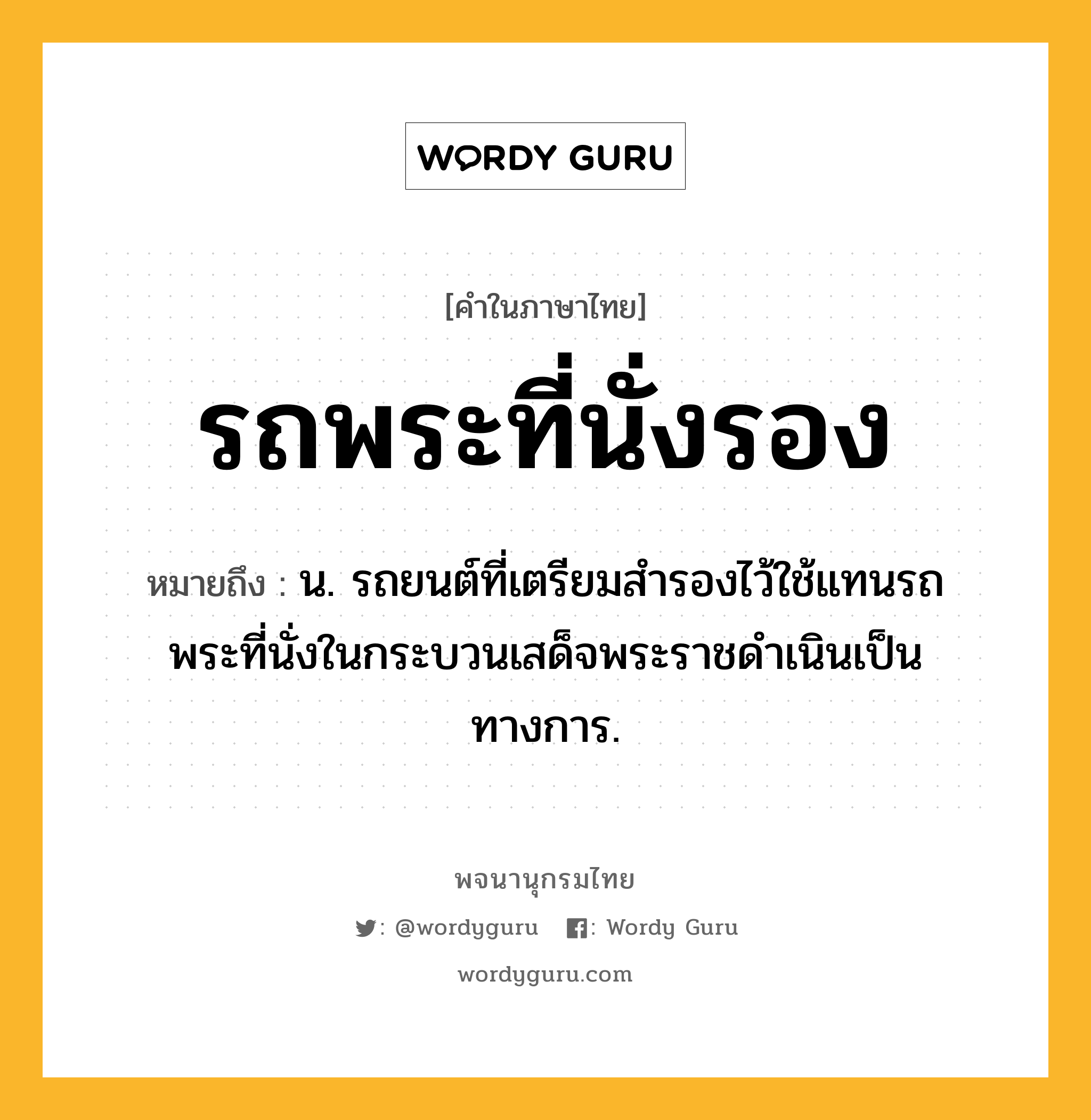 รถพระที่นั่งรอง หมายถึงอะไร?, คำในภาษาไทย รถพระที่นั่งรอง หมายถึง น. รถยนต์ที่เตรียมสำรองไว้ใช้แทนรถพระที่นั่งในกระบวนเสด็จพระราชดำเนินเป็นทางการ.