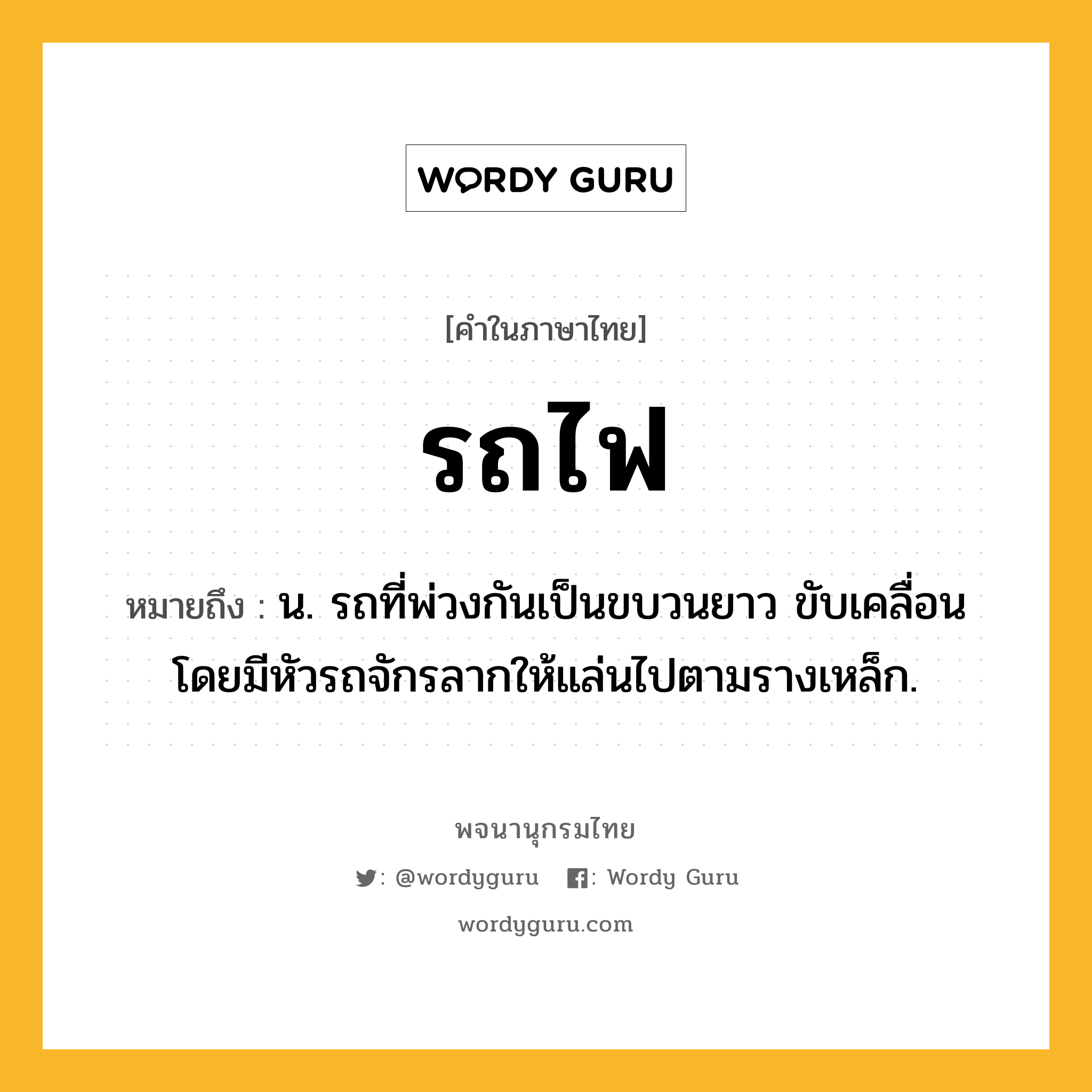 รถไฟ หมายถึงอะไร?, คำในภาษาไทย รถไฟ หมายถึง น. รถที่พ่วงกันเป็นขบวนยาว ขับเคลื่อนโดยมีหัวรถจักรลากให้แล่นไปตามรางเหล็ก.