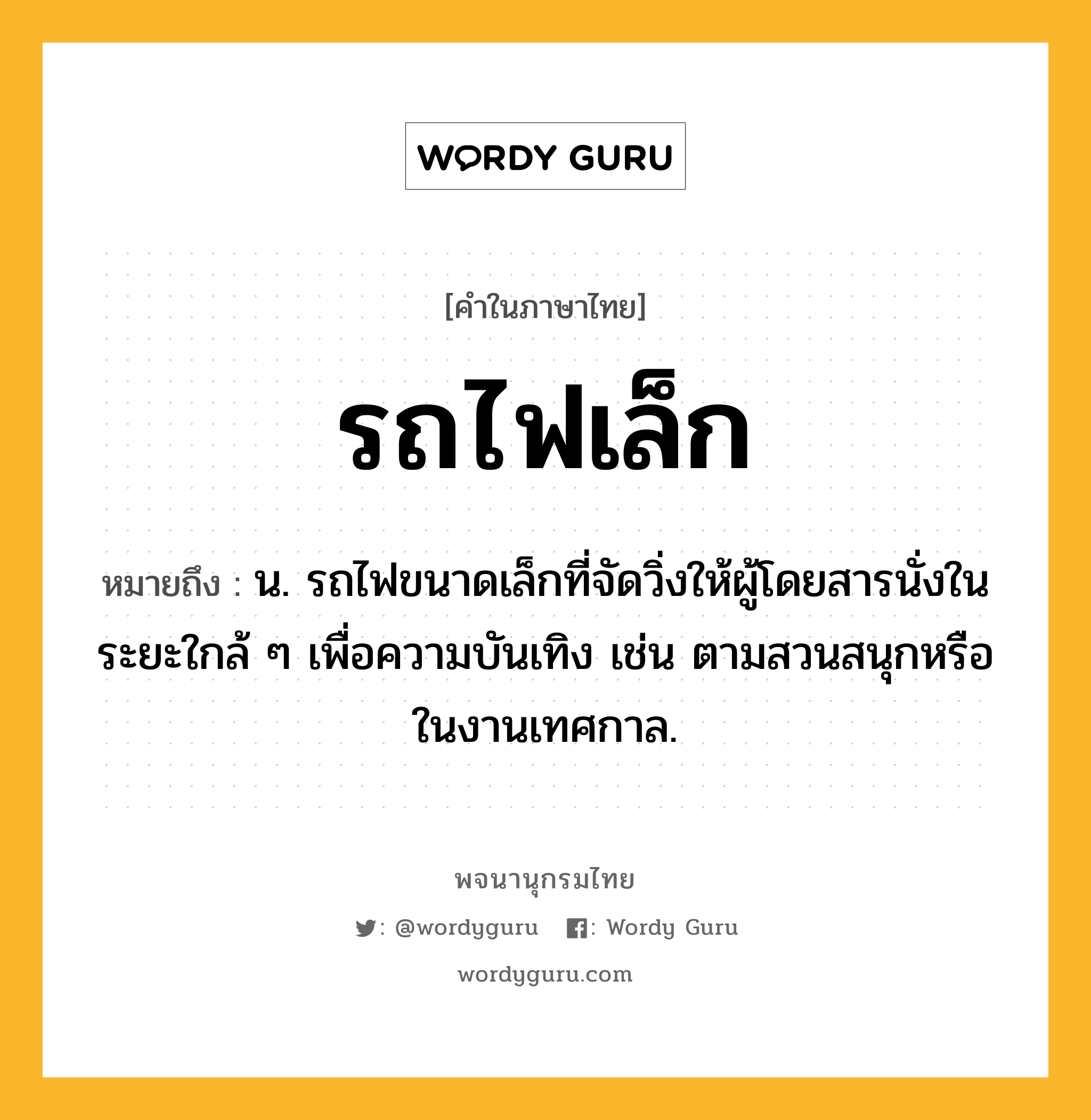 รถไฟเล็ก หมายถึงอะไร?, คำในภาษาไทย รถไฟเล็ก หมายถึง น. รถไฟขนาดเล็กที่จัดวิ่งให้ผู้โดยสารนั่งในระยะใกล้ ๆ เพื่อความบันเทิง เช่น ตามสวนสนุกหรือในงานเทศกาล.