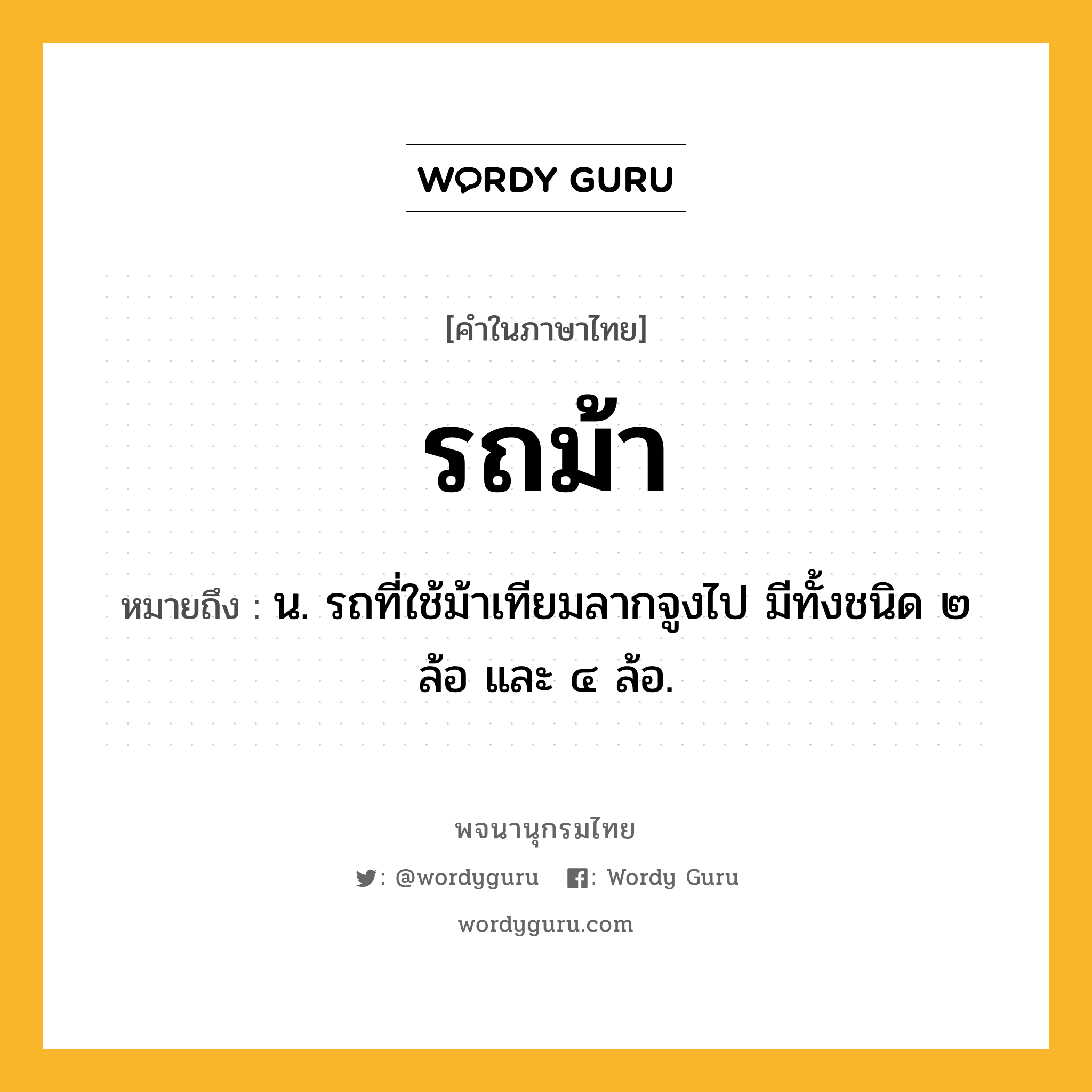 รถม้า หมายถึงอะไร?, คำในภาษาไทย รถม้า หมายถึง น. รถที่ใช้ม้าเทียมลากจูงไป มีทั้งชนิด ๒ ล้อ และ ๔ ล้อ.