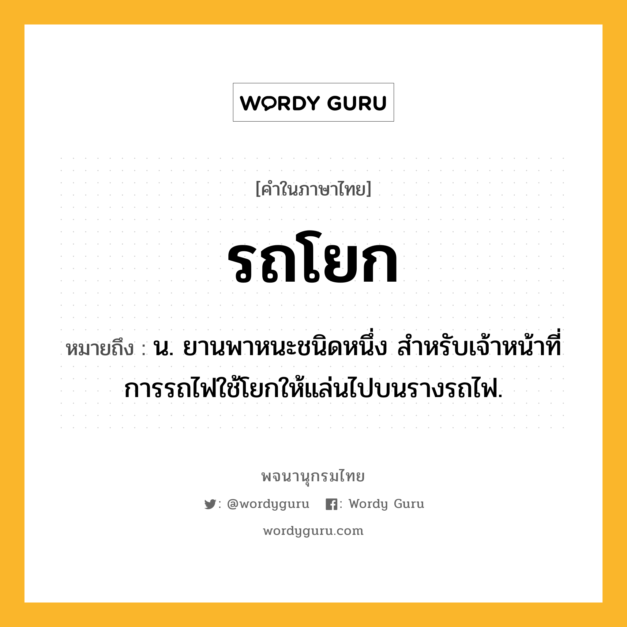 รถโยก หมายถึงอะไร?, คำในภาษาไทย รถโยก หมายถึง น. ยานพาหนะชนิดหนึ่ง สำหรับเจ้าหน้าที่การรถไฟใช้โยกให้แล่นไปบนรางรถไฟ.