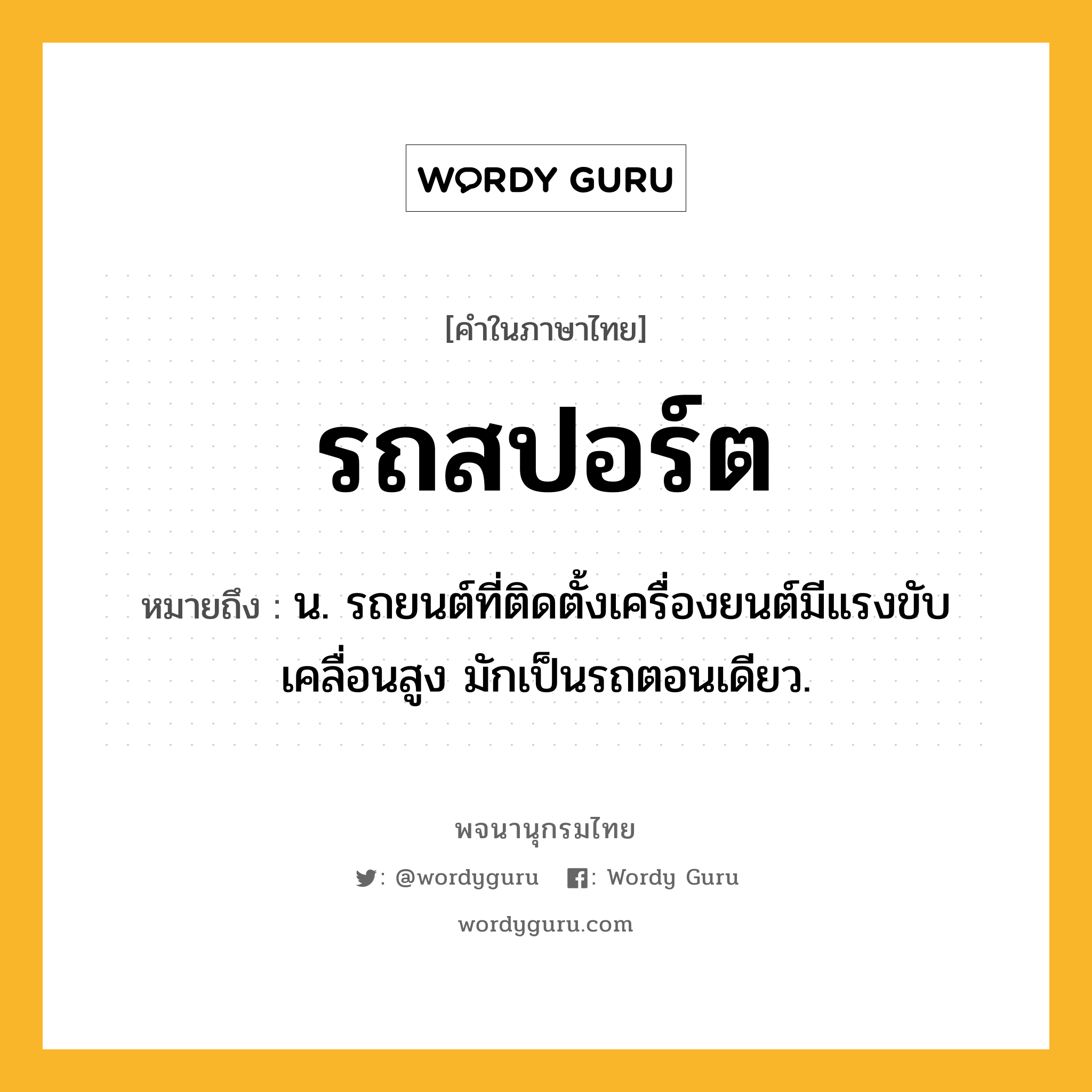 รถสปอร์ต หมายถึงอะไร?, คำในภาษาไทย รถสปอร์ต หมายถึง น. รถยนต์ที่ติดตั้งเครื่องยนต์มีแรงขับเคลื่อนสูง มักเป็นรถตอนเดียว.