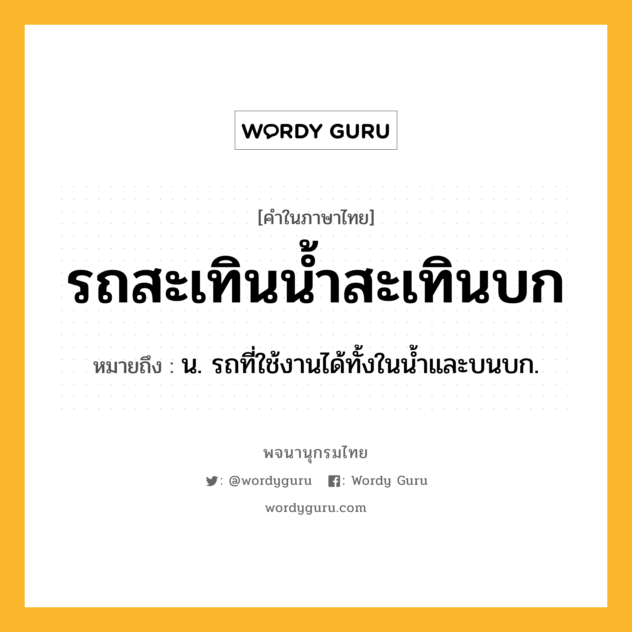 รถสะเทินน้ำสะเทินบก หมายถึงอะไร?, คำในภาษาไทย รถสะเทินน้ำสะเทินบก หมายถึง น. รถที่ใช้งานได้ทั้งในน้ำและบนบก.