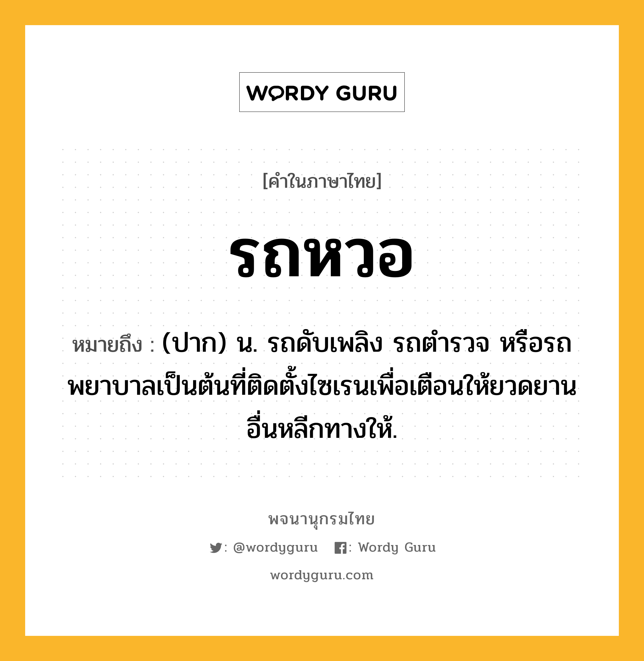 รถหวอ หมายถึงอะไร?, คำในภาษาไทย รถหวอ หมายถึง (ปาก) น. รถดับเพลิง รถตำรวจ หรือรถพยาบาลเป็นต้นที่ติดตั้งไซเรนเพื่อเตือนให้ยวดยานอื่นหลีกทางให้.