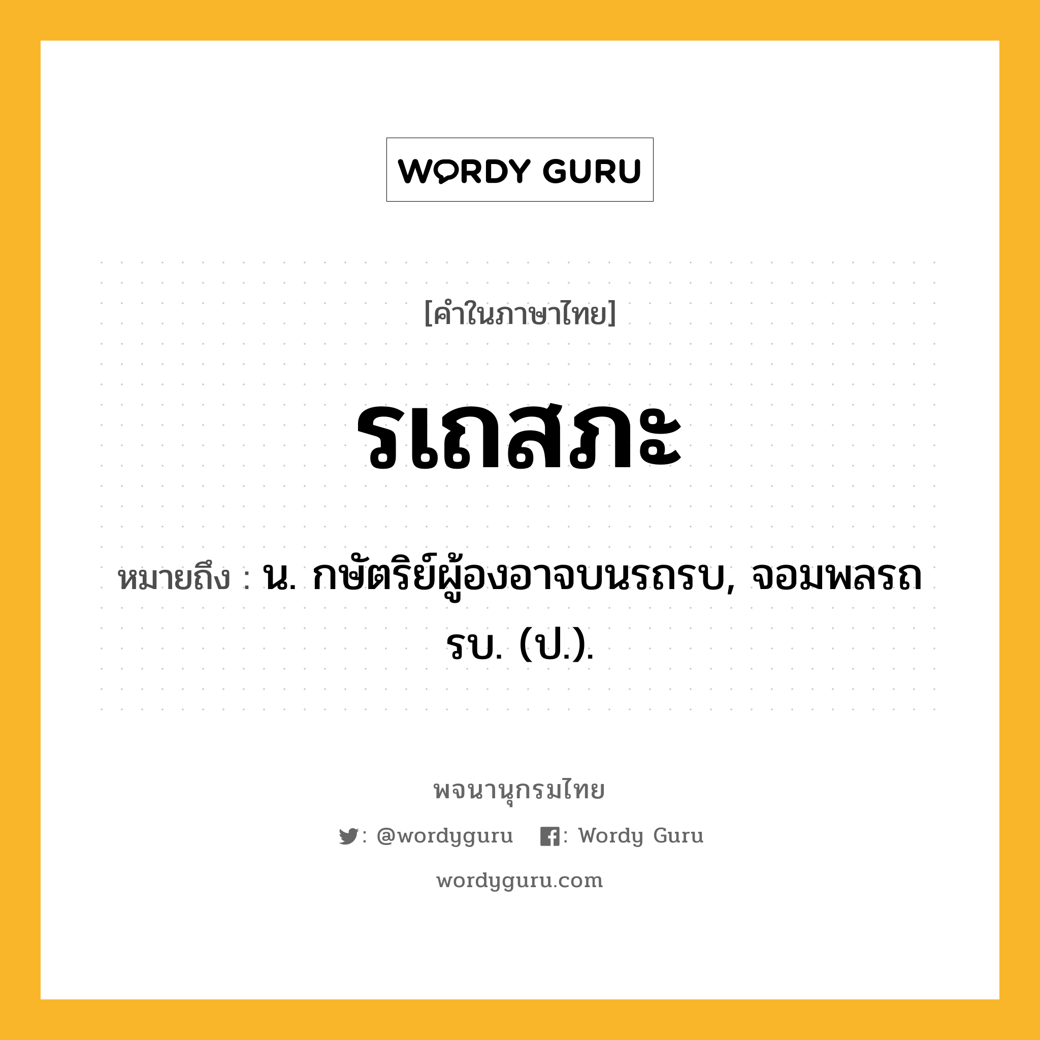 รเถสภะ หมายถึงอะไร?, คำในภาษาไทย รเถสภะ หมายถึง น. กษัตริย์ผู้องอาจบนรถรบ, จอมพลรถรบ. (ป.).