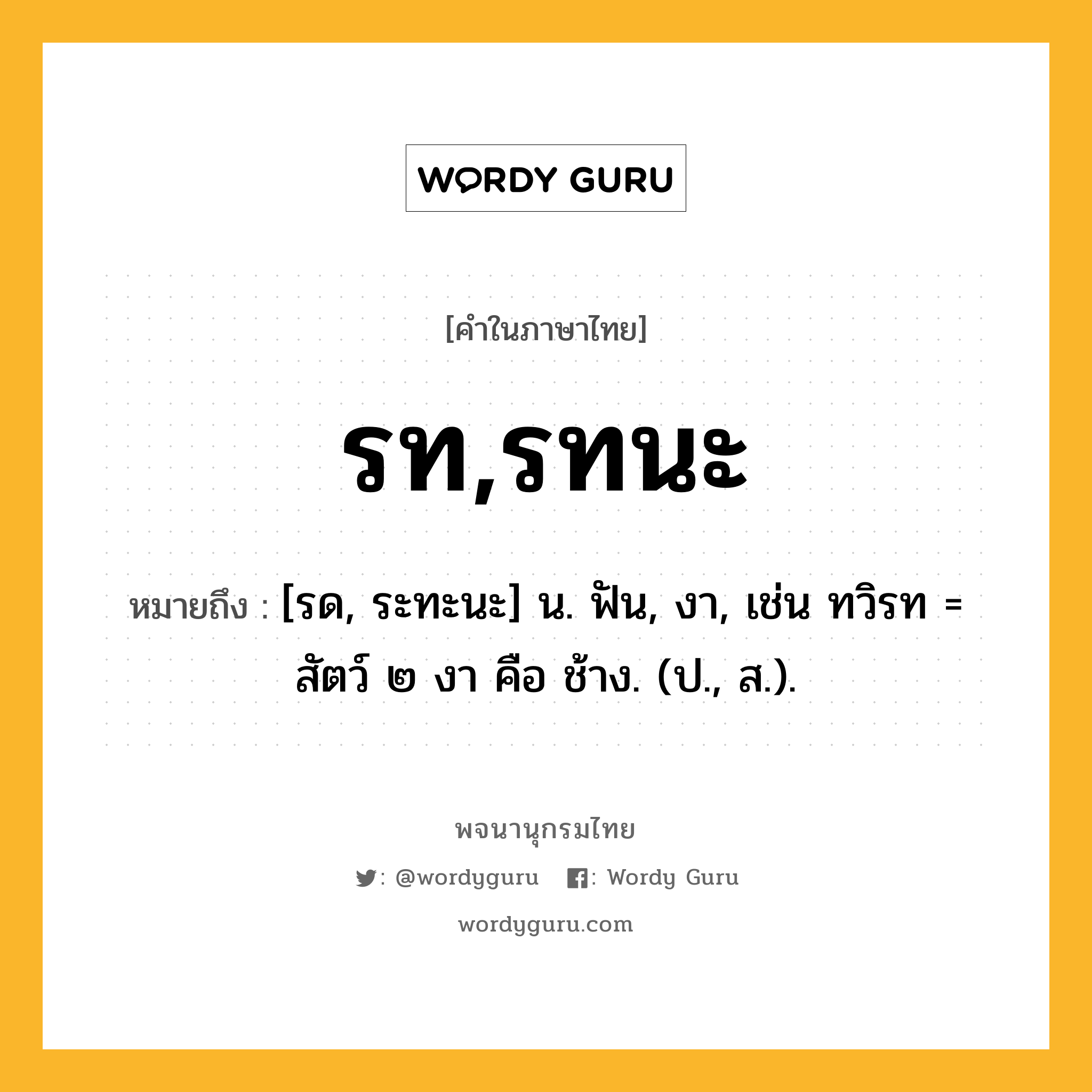 รท,รทนะ หมายถึงอะไร?, คำในภาษาไทย รท,รทนะ หมายถึง [รด, ระทะนะ] น. ฟัน, งา, เช่น ทวิรท = สัตว์ ๒ งา คือ ช้าง. (ป., ส.).