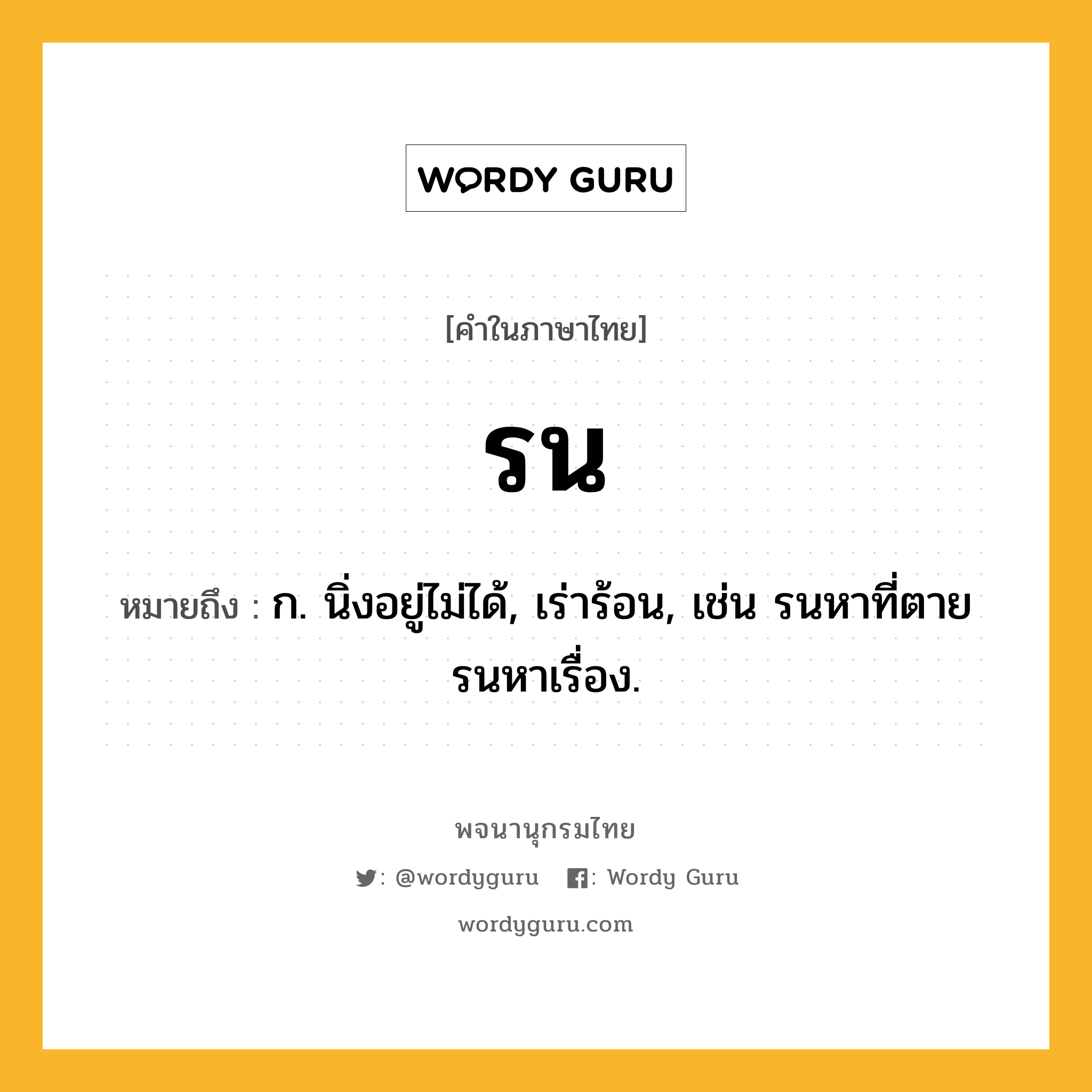 รน หมายถึงอะไร?, คำในภาษาไทย รน หมายถึง ก. นิ่งอยู่ไม่ได้, เร่าร้อน, เช่น รนหาที่ตาย รนหาเรื่อง.