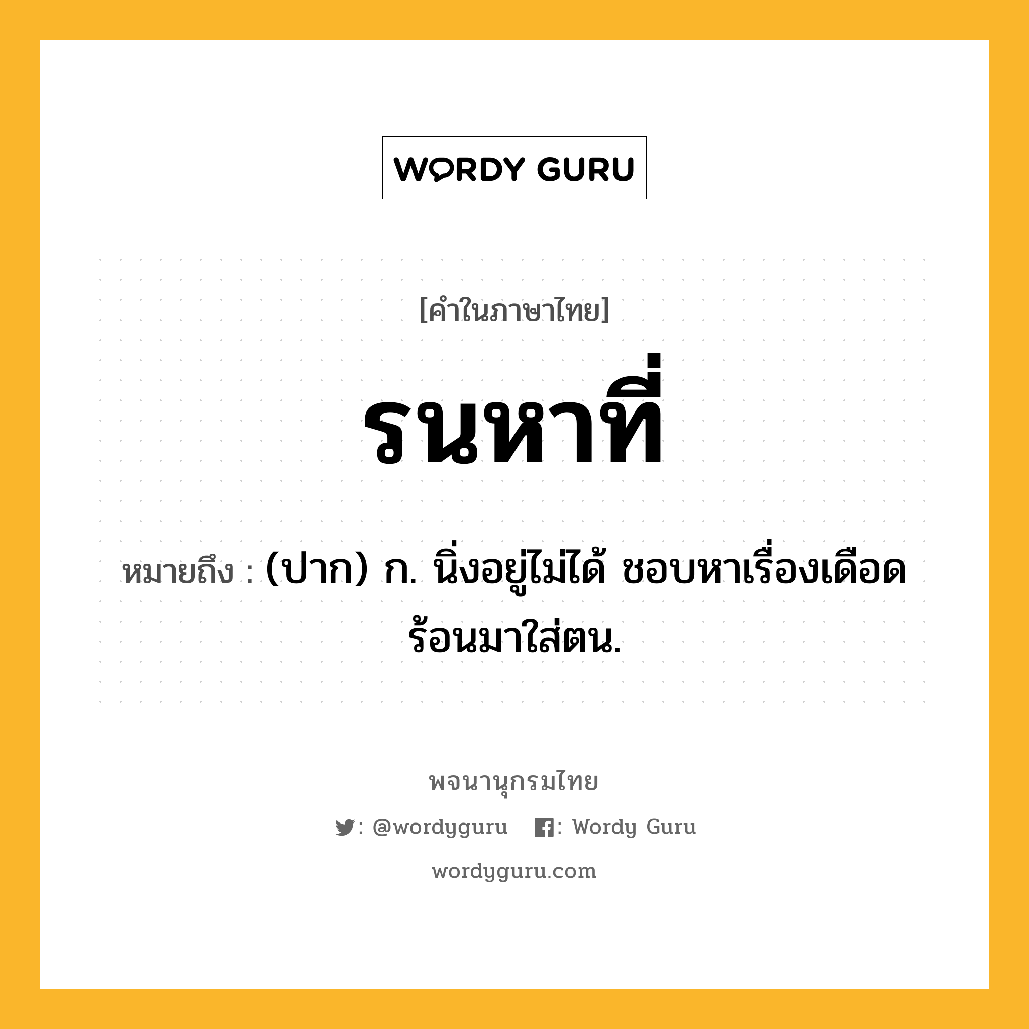 รนหาที่ หมายถึงอะไร?, คำในภาษาไทย รนหาที่ หมายถึง (ปาก) ก. นิ่งอยู่ไม่ได้ ชอบหาเรื่องเดือดร้อนมาใส่ตน.