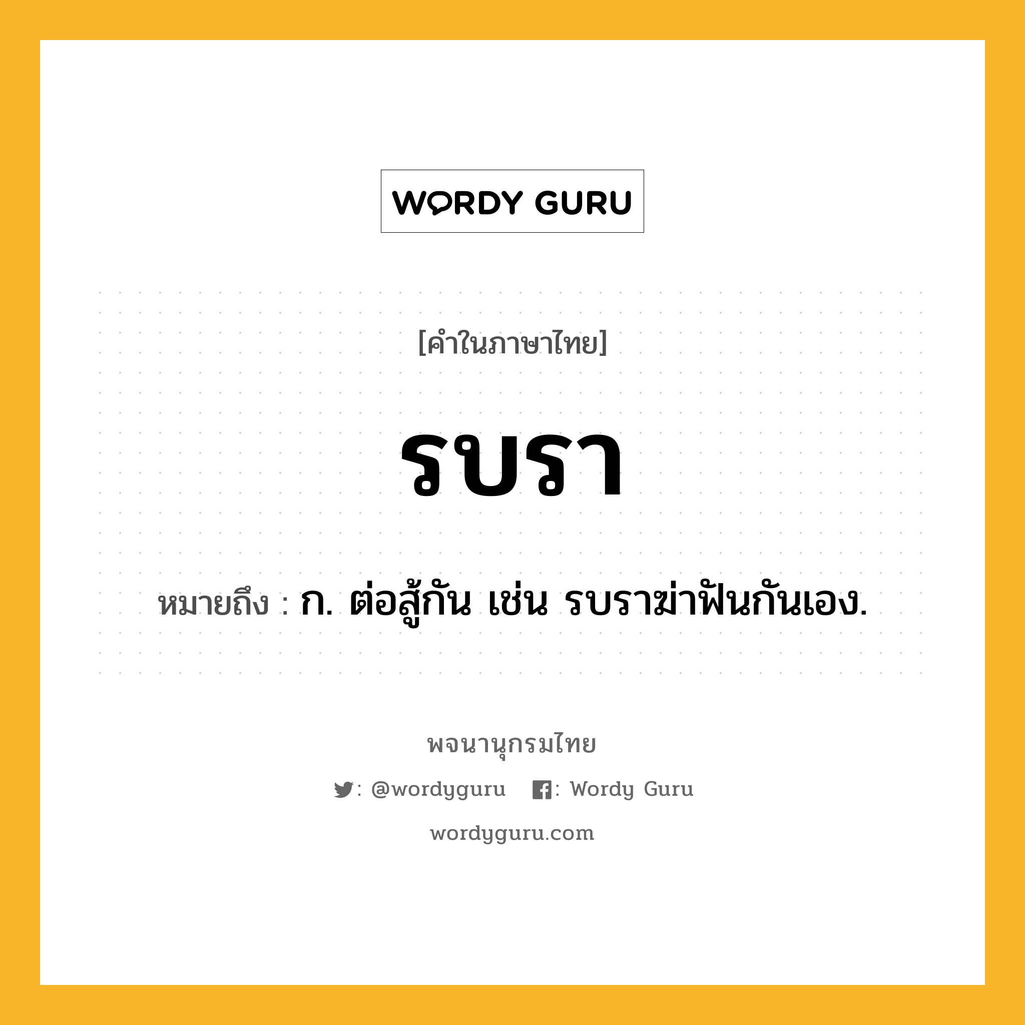 รบรา หมายถึงอะไร?, คำในภาษาไทย รบรา หมายถึง ก. ต่อสู้กัน เช่น รบราฆ่าฟันกันเอง.