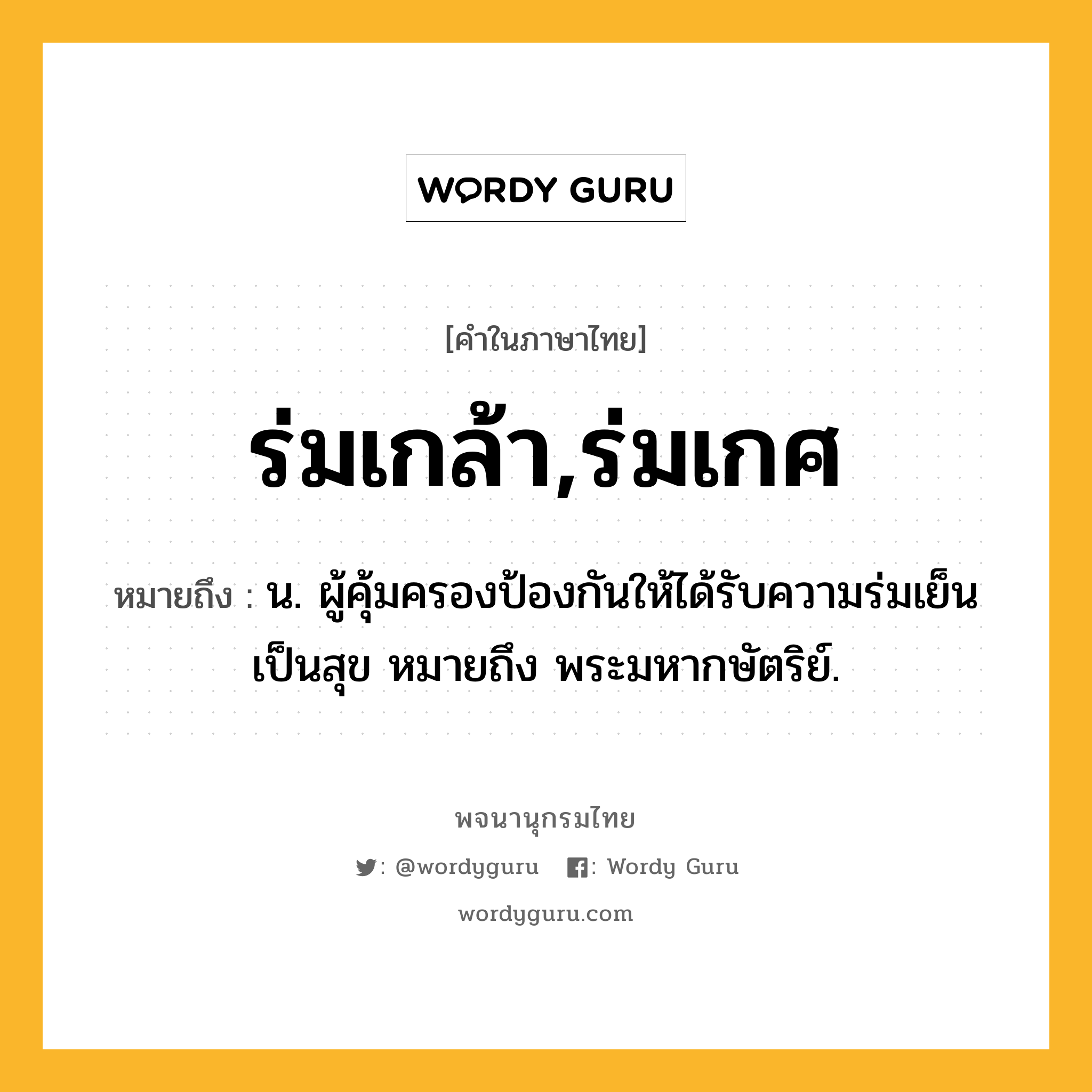 ร่มเกล้า,ร่มเกศ หมายถึงอะไร?, คำในภาษาไทย ร่มเกล้า,ร่มเกศ หมายถึง น. ผู้คุ้มครองป้องกันให้ได้รับความร่มเย็นเป็นสุข หมายถึง พระมหากษัตริย์.