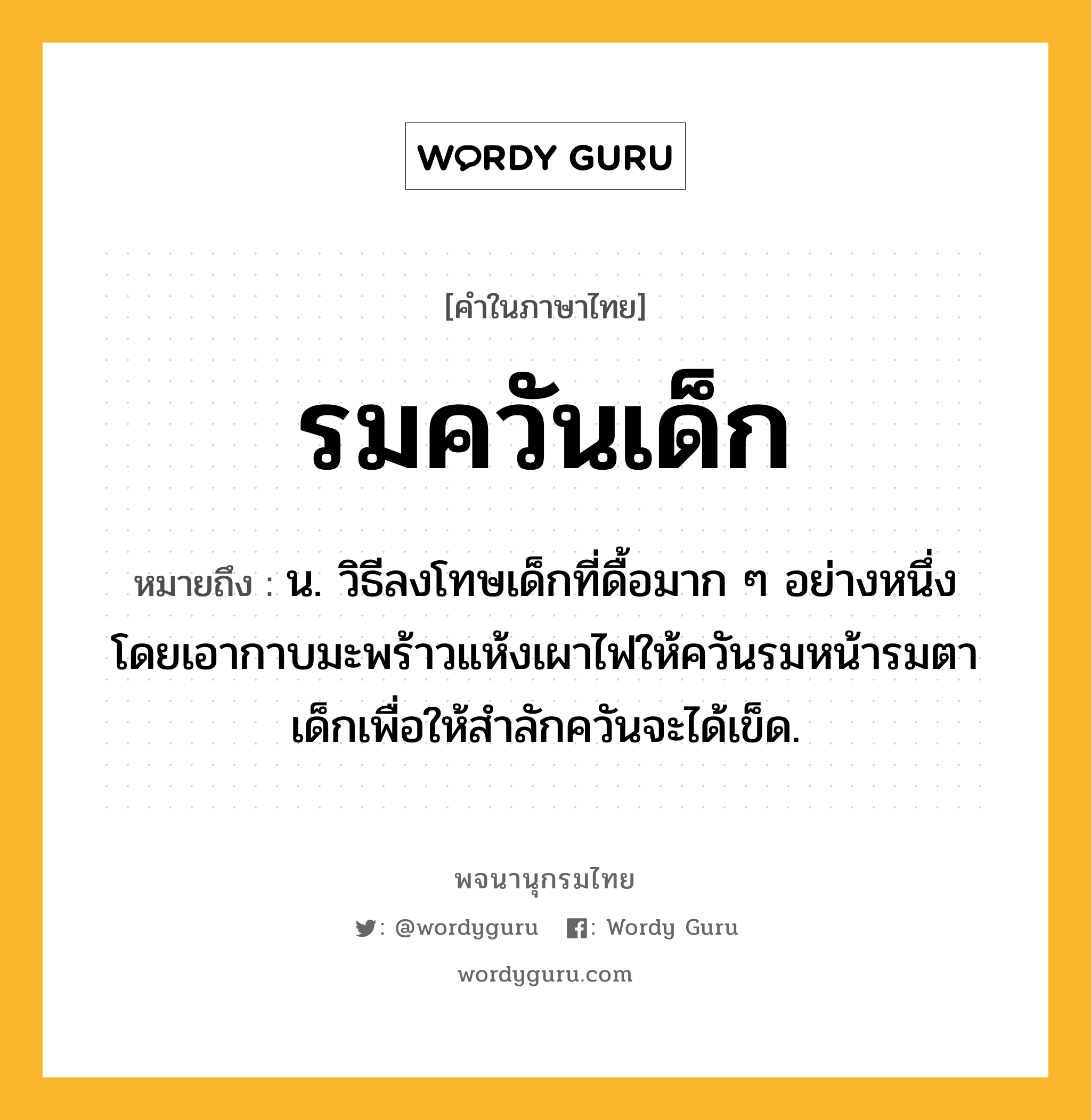 รมควันเด็ก ความหมาย หมายถึงอะไร?, คำในภาษาไทย รมควันเด็ก หมายถึง น. วิธีลงโทษเด็กที่ดื้อมาก ๆ อย่างหนึ่ง โดยเอากาบมะพร้าวแห้งเผาไฟให้ควันรมหน้ารมตาเด็กเพื่อให้สำลักควันจะได้เข็ด.