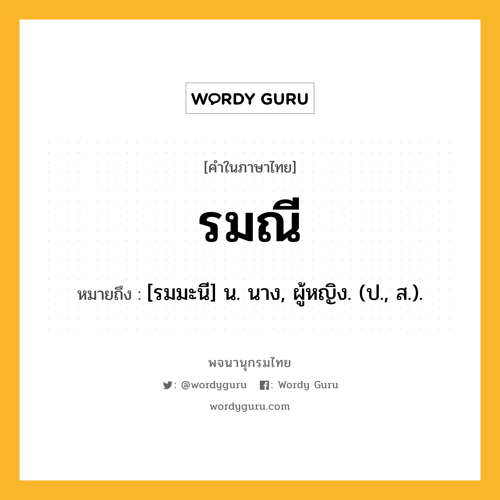 รมณี ความหมาย หมายถึงอะไร?, คำในภาษาไทย รมณี หมายถึง [รมมะนี] น. นาง, ผู้หญิง. (ป., ส.).