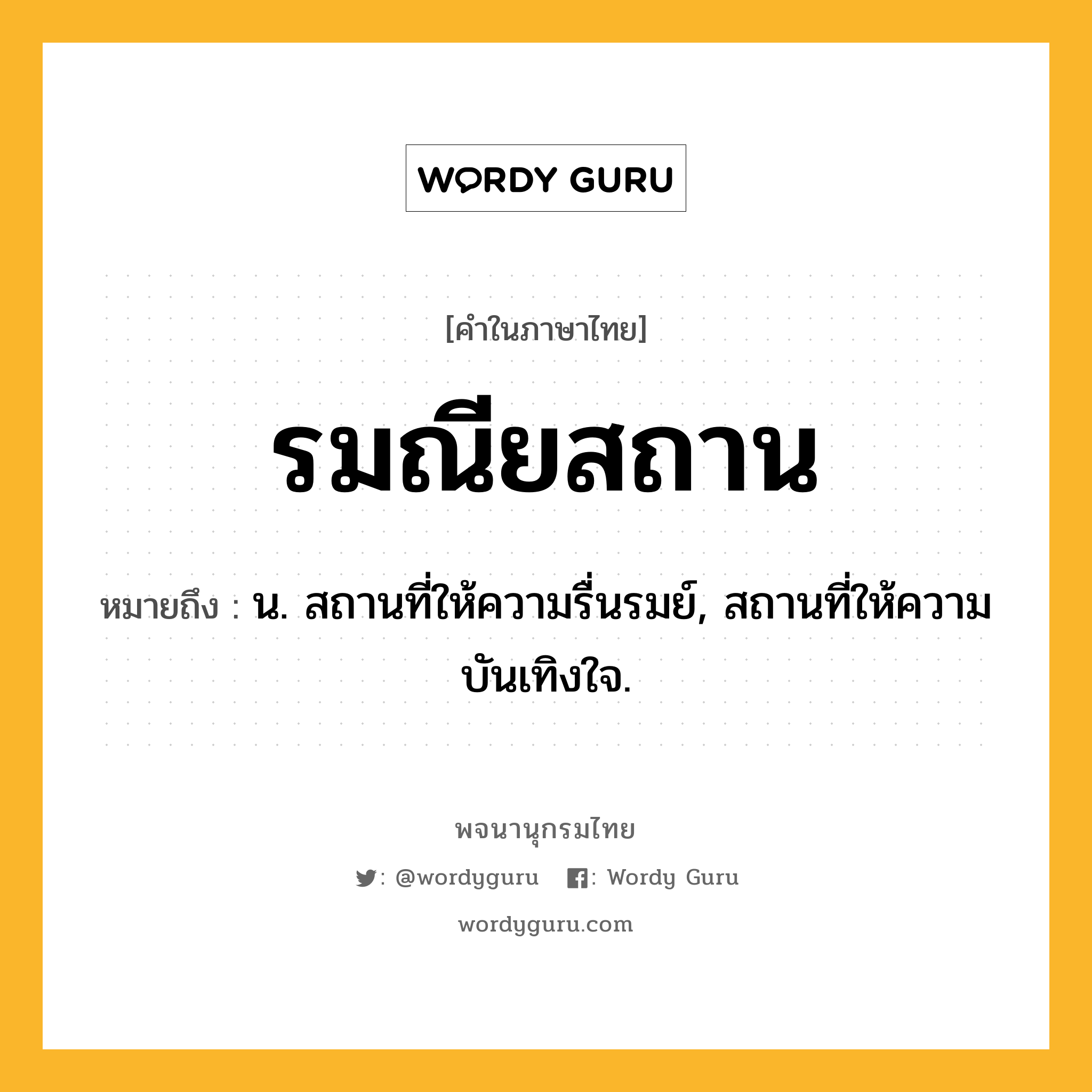 รมณียสถาน หมายถึงอะไร?, คำในภาษาไทย รมณียสถาน หมายถึง น. สถานที่ให้ความรื่นรมย์, สถานที่ให้ความบันเทิงใจ.